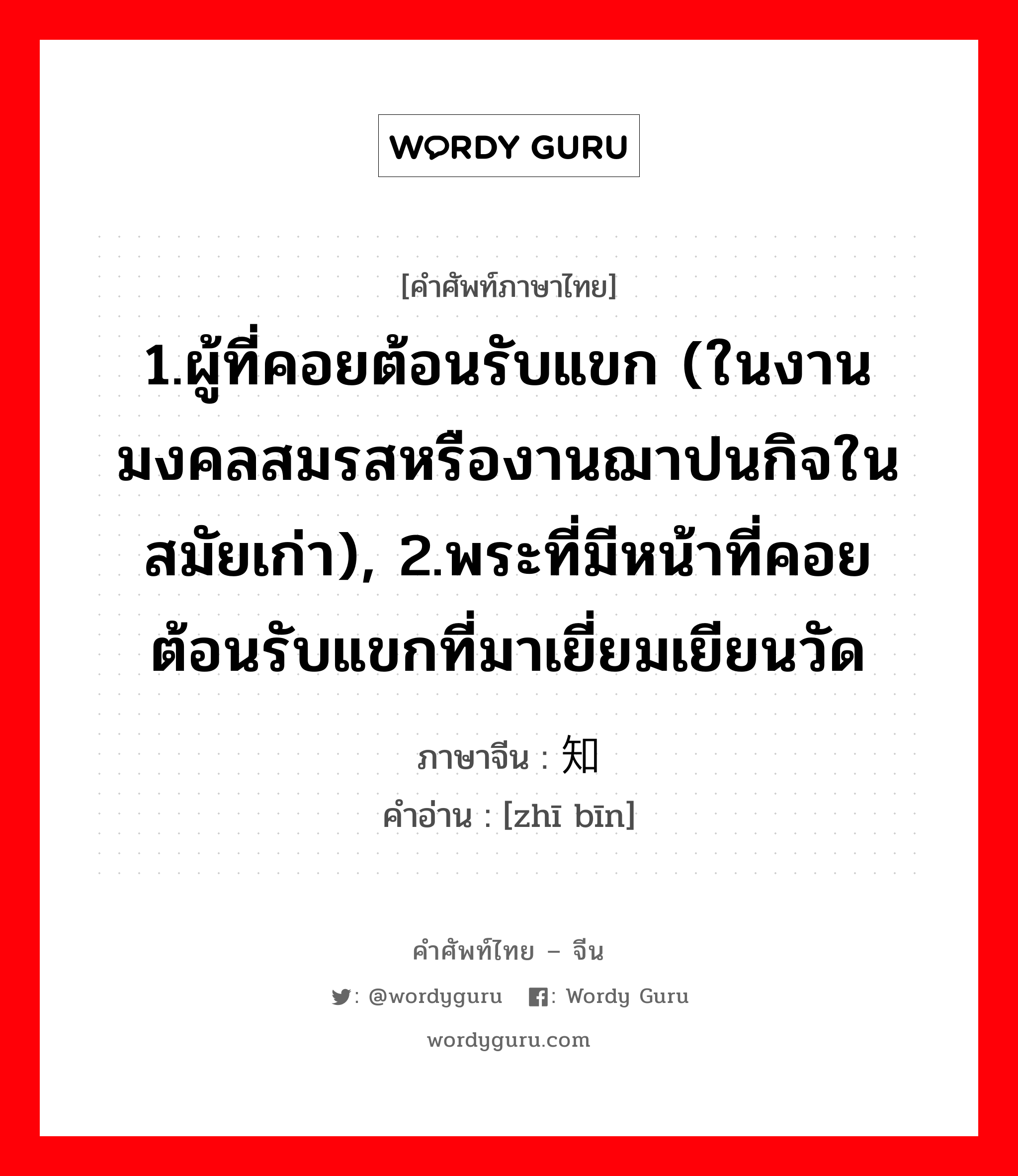 1.ผู้ที่คอยต้อนรับแขก (ในงานมงคลสมรสหรืองานฌาปนกิจในสมัยเก่า), 2.พระที่มีหน้าที่คอยต้อนรับแขกที่มาเยี่ยมเยียนวัด ภาษาจีนคืออะไร, คำศัพท์ภาษาไทย - จีน 1.ผู้ที่คอยต้อนรับแขก (ในงานมงคลสมรสหรืองานฌาปนกิจในสมัยเก่า), 2.พระที่มีหน้าที่คอยต้อนรับแขกที่มาเยี่ยมเยียนวัด ภาษาจีน 知宾 คำอ่าน [zhī bīn]