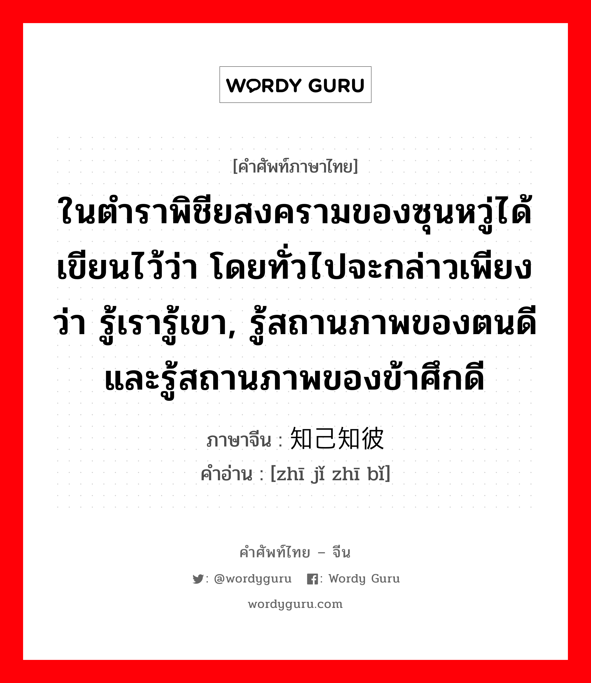 ในตำราพิชียสงครามของซุนหวู่ได้เขียนไว้ว่า โดยทั่วไปจะกล่าวเพียงว่า รู้เรารู้เขา, รู้สถานภาพของตนดีและรู้สถานภาพของข้าศึกดี ภาษาจีนคืออะไร, คำศัพท์ภาษาไทย - จีน ในตำราพิชียสงครามของซุนหวู่ได้เขียนไว้ว่า โดยทั่วไปจะกล่าวเพียงว่า รู้เรารู้เขา, รู้สถานภาพของตนดีและรู้สถานภาพของข้าศึกดี ภาษาจีน 知己知彼 คำอ่าน [zhī jǐ zhī bǐ]