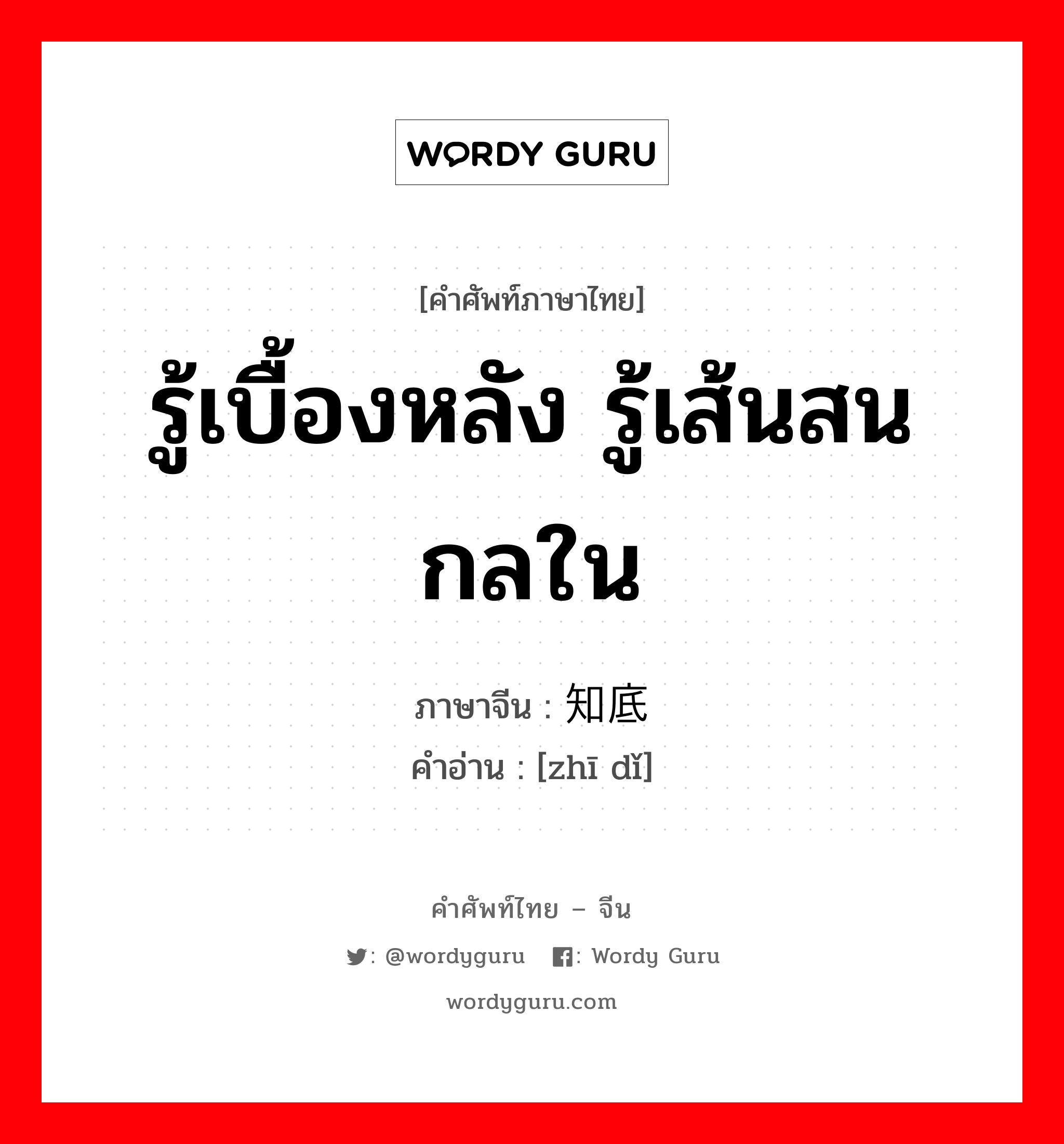 รู้เบื้องหลัง รู้เส้นสนกลใน ภาษาจีนคืออะไร, คำศัพท์ภาษาไทย - จีน รู้เบื้องหลัง รู้เส้นสนกลใน ภาษาจีน 知底 คำอ่าน [zhī dǐ]