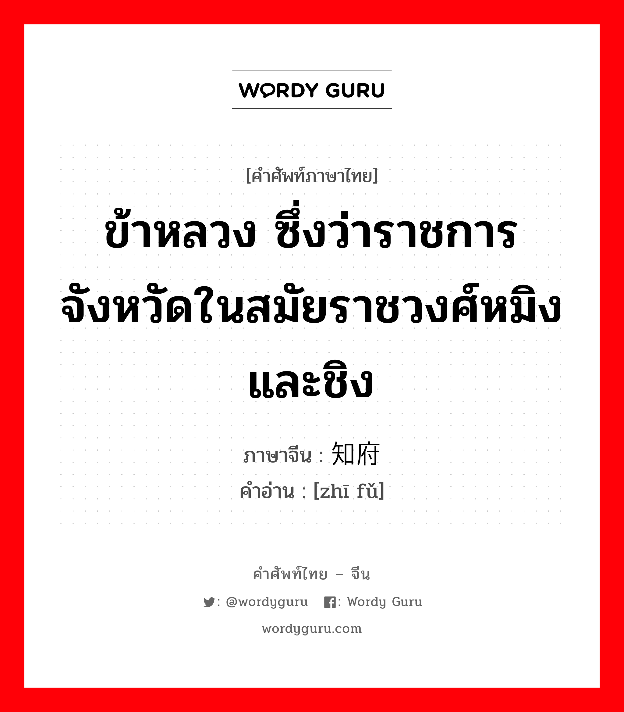 ข้าหลวง ซึ่งว่าราชการจังหวัดในสมัยราชวงศ์หมิงและชิง ภาษาจีนคืออะไร, คำศัพท์ภาษาไทย - จีน ข้าหลวง ซึ่งว่าราชการจังหวัดในสมัยราชวงศ์หมิงและชิง ภาษาจีน 知府 คำอ่าน [zhī fǔ]