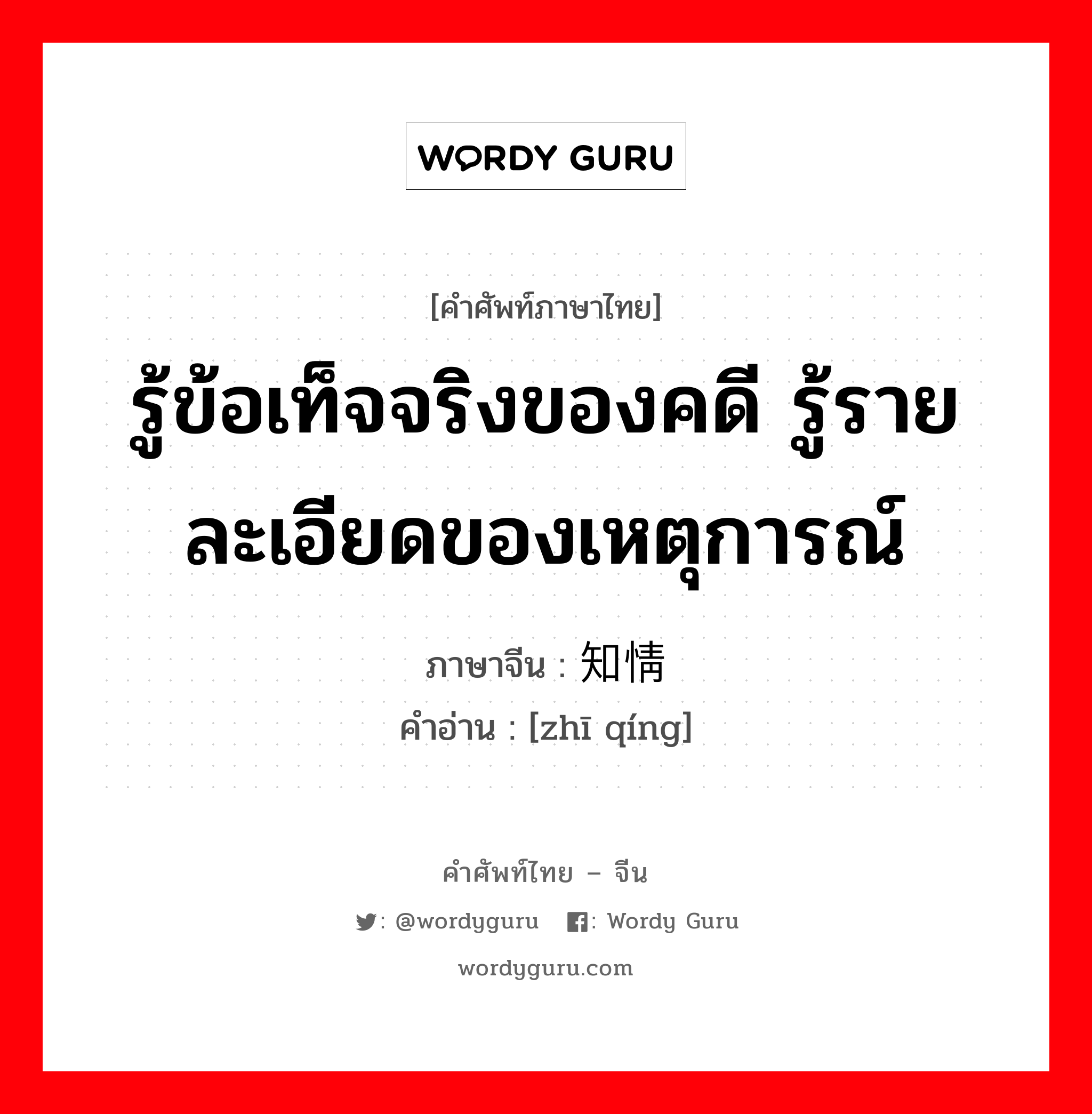 รู้ข้อเท็จจริงของคดี รู้รายละเอียดของเหตุการณ์ ภาษาจีนคืออะไร, คำศัพท์ภาษาไทย - จีน รู้ข้อเท็จจริงของคดี รู้รายละเอียดของเหตุการณ์ ภาษาจีน 知情 คำอ่าน [zhī qíng]