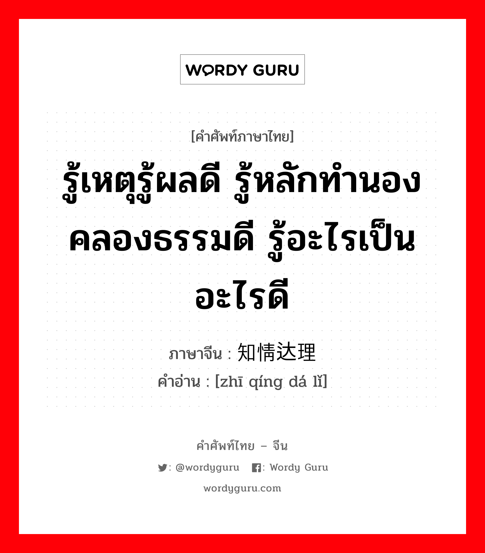 รู้เหตุรู้ผลดี รู้หลักทำนองคลองธรรมดี รู้อะไรเป็นอะไรดี ภาษาจีนคืออะไร, คำศัพท์ภาษาไทย - จีน รู้เหตุรู้ผลดี รู้หลักทำนองคลองธรรมดี รู้อะไรเป็นอะไรดี ภาษาจีน 知情达理 คำอ่าน [zhī qíng dá lǐ]