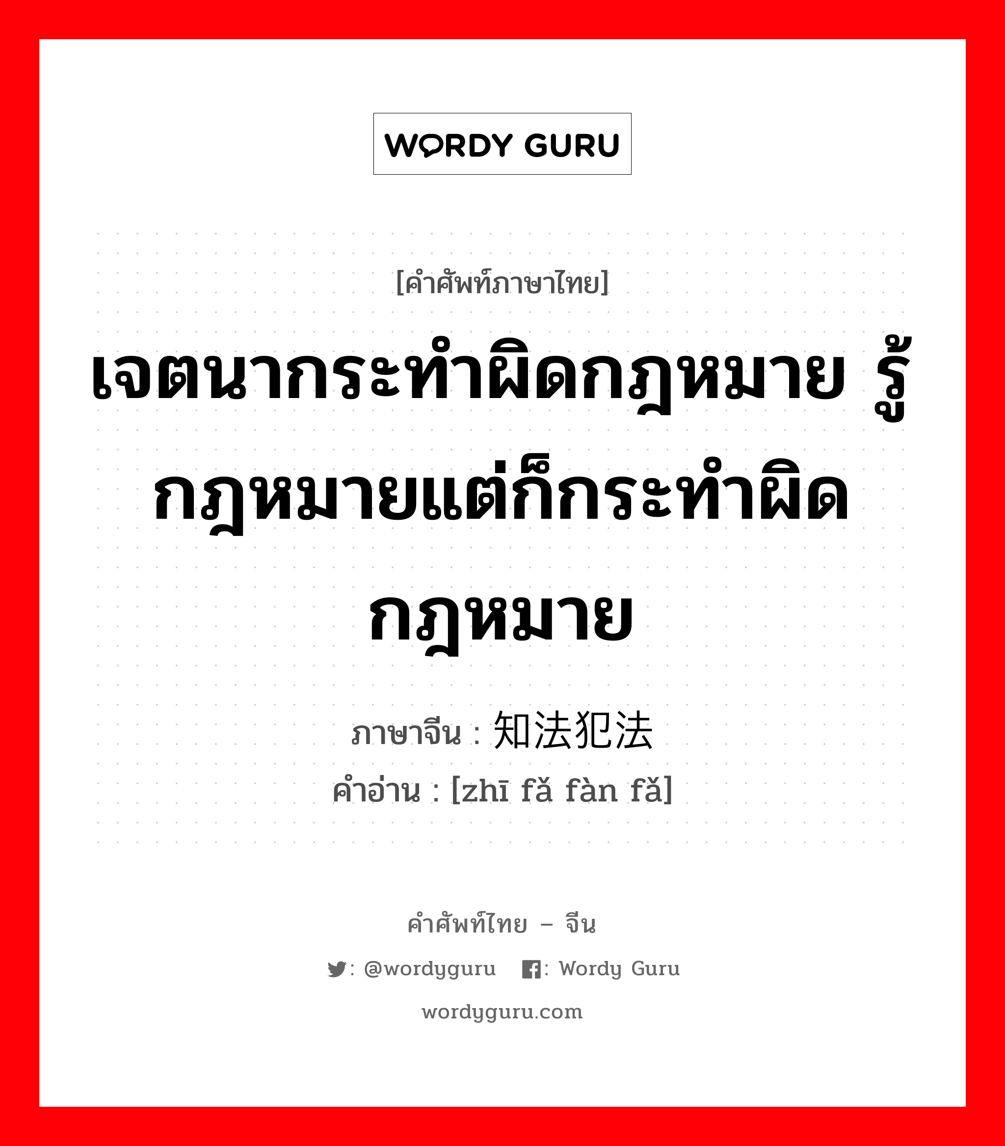 เจตนากระทำผิดกฎหมาย รู้กฎหมายแต่ก็กระทำผิดกฎหมาย ภาษาจีนคืออะไร, คำศัพท์ภาษาไทย - จีน เจตนากระทำผิดกฎหมาย รู้กฎหมายแต่ก็กระทำผิดกฎหมาย ภาษาจีน 知法犯法 คำอ่าน [zhī fǎ fàn fǎ]