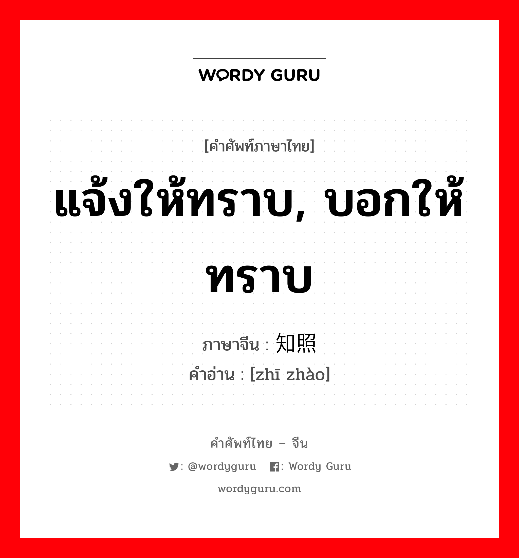 แจ้งให้ทราบ, บอกให้ทราบ ภาษาจีนคืออะไร, คำศัพท์ภาษาไทย - จีน แจ้งให้ทราบ, บอกให้ทราบ ภาษาจีน 知照 คำอ่าน [zhī zhào]