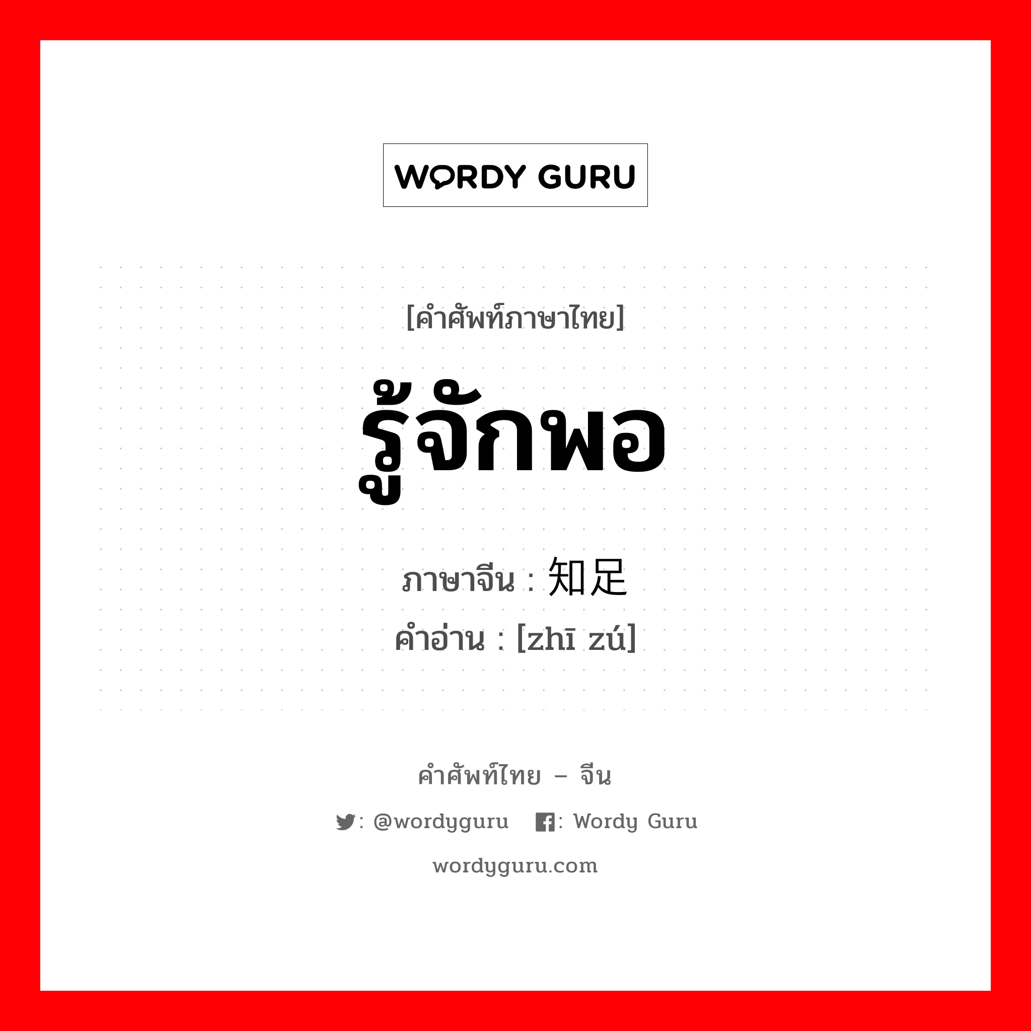 รู้จักพอ ภาษาจีนคืออะไร, คำศัพท์ภาษาไทย - จีน รู้จักพอ ภาษาจีน 知足 คำอ่าน [zhī zú]