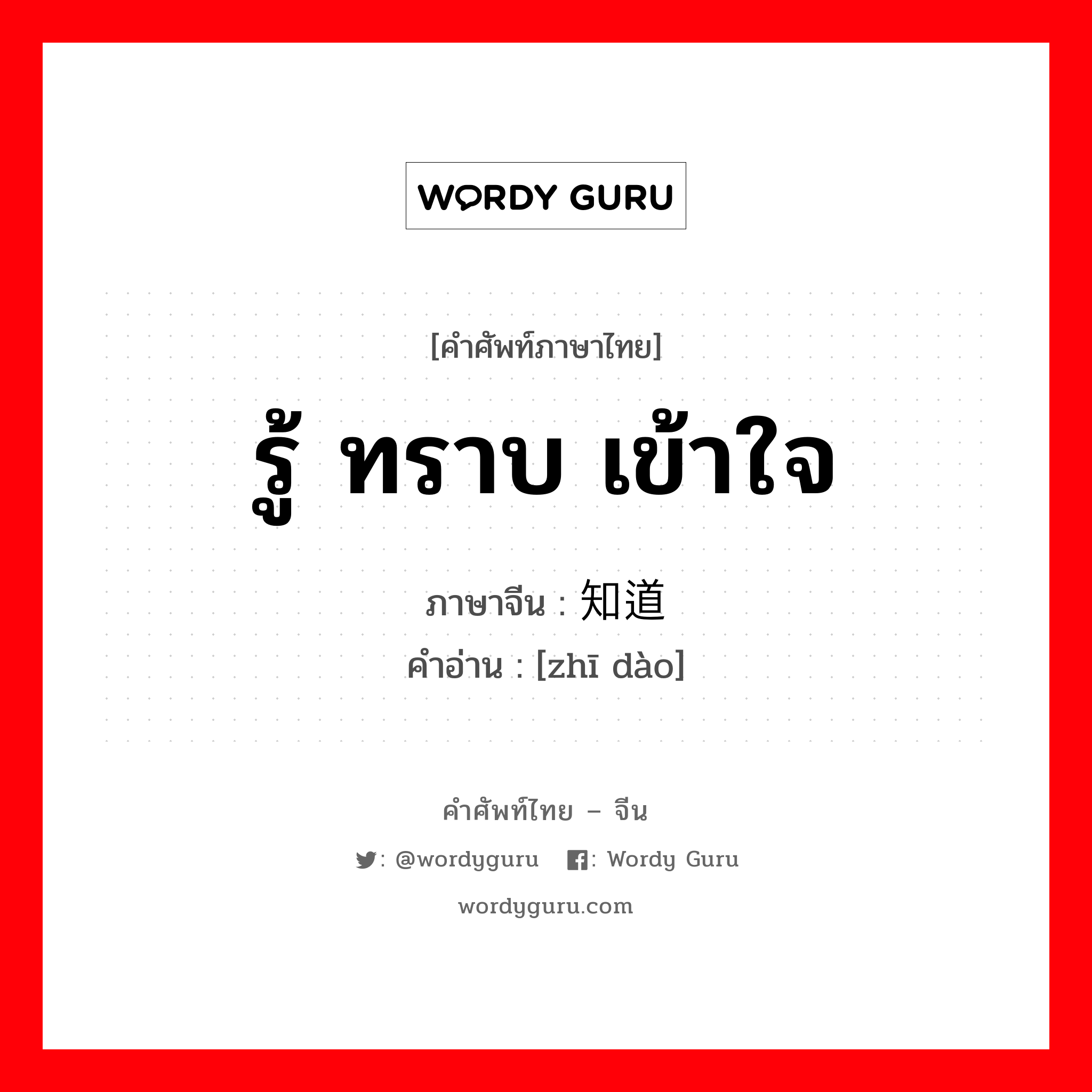 รู้ ทราบ เข้าใจ ภาษาจีนคืออะไร, คำศัพท์ภาษาไทย - จีน รู้ ทราบ เข้าใจ ภาษาจีน 知道 คำอ่าน [zhī dào]