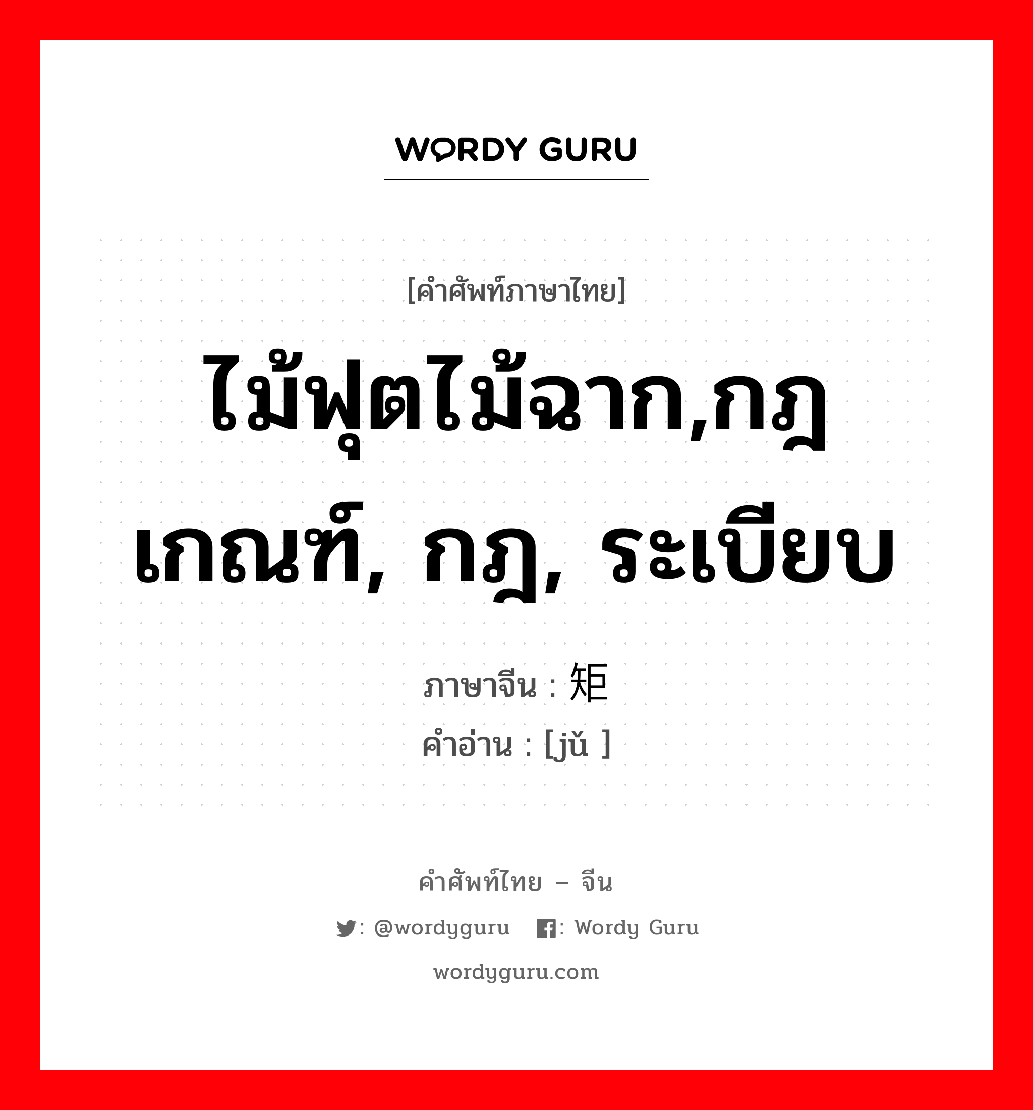 ไม้ฟุตไม้ฉาก,กฎเกณฑ์, กฎ, ระเบียบ ภาษาจีนคืออะไร, คำศัพท์ภาษาไทย - จีน ไม้ฟุตไม้ฉาก,กฎเกณฑ์, กฎ, ระเบียบ ภาษาจีน 矩 คำอ่าน [jǔ ]