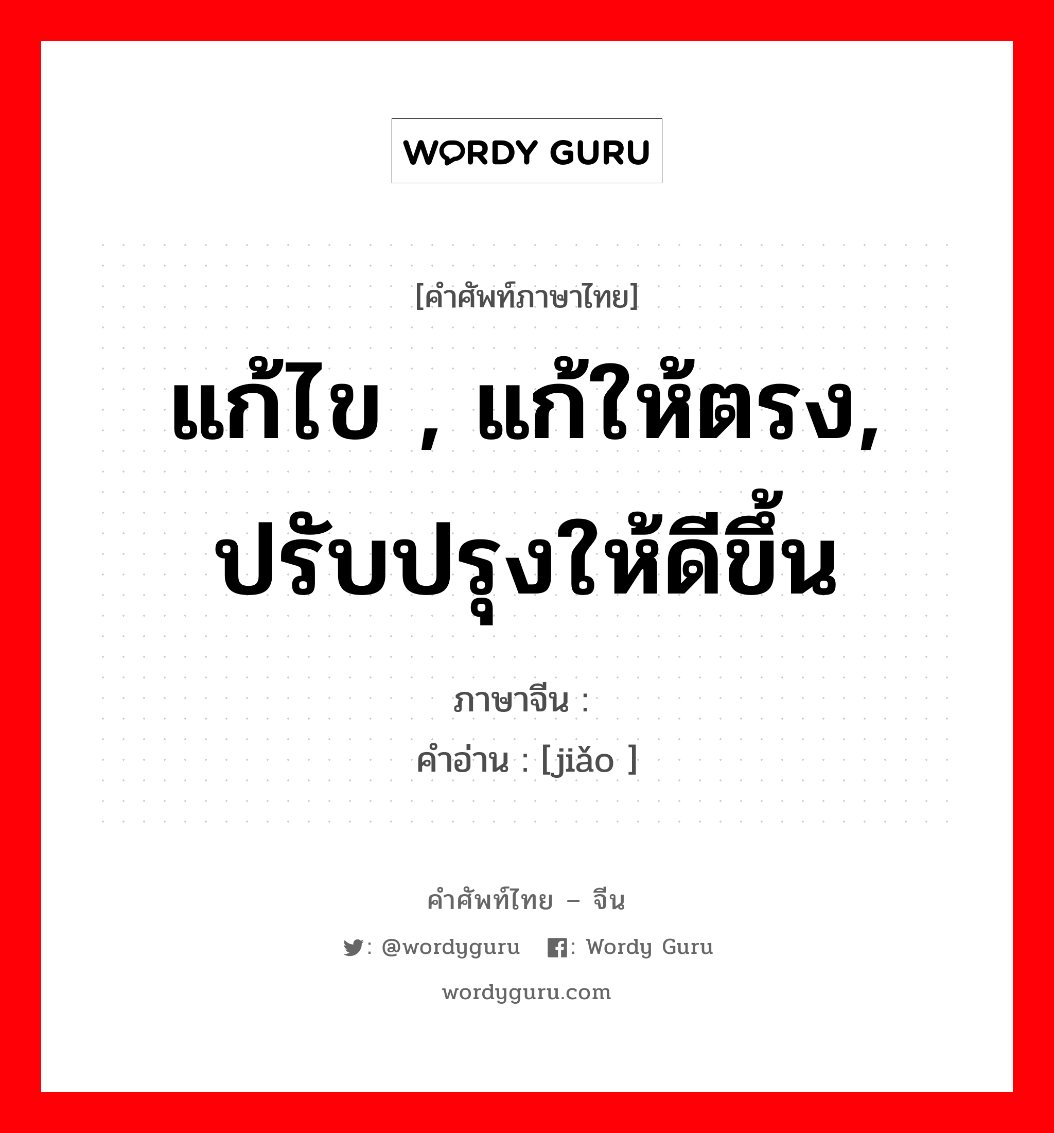 แก้ไข , แก้ให้ตรง, ปรับปรุงให้ดีขึ้น ภาษาจีนคืออะไร, คำศัพท์ภาษาไทย - จีน แก้ไข , แก้ให้ตรง, ปรับปรุงให้ดีขึ้น ภาษาจีน 矫 คำอ่าน [jiǎo ]