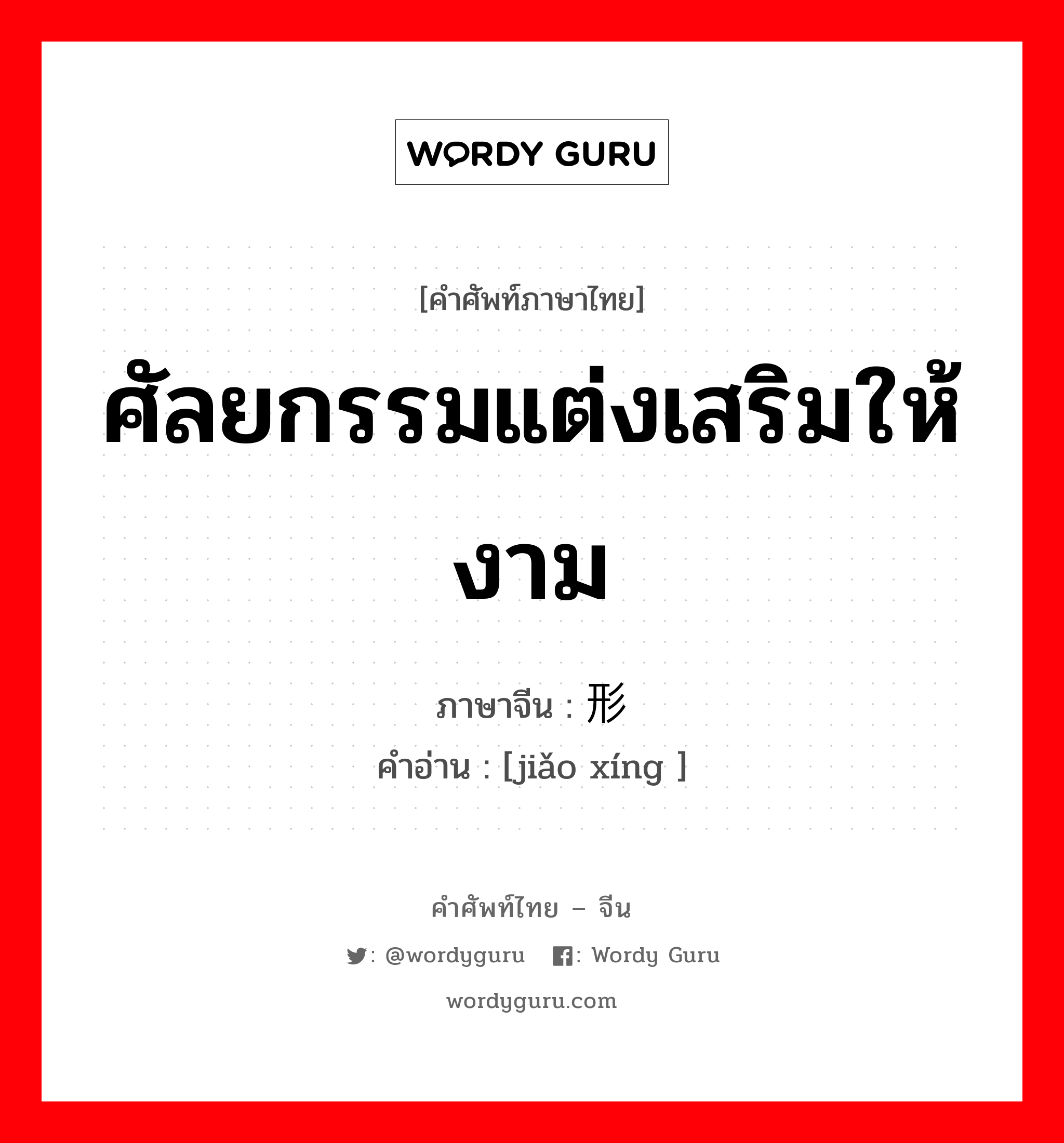 ศัลยกรรมแต่งเสริมให้งาม ภาษาจีนคืออะไร, คำศัพท์ภาษาไทย - จีน ศัลยกรรมแต่งเสริมให้งาม ภาษาจีน 矫形 คำอ่าน [jiǎo xíng ]