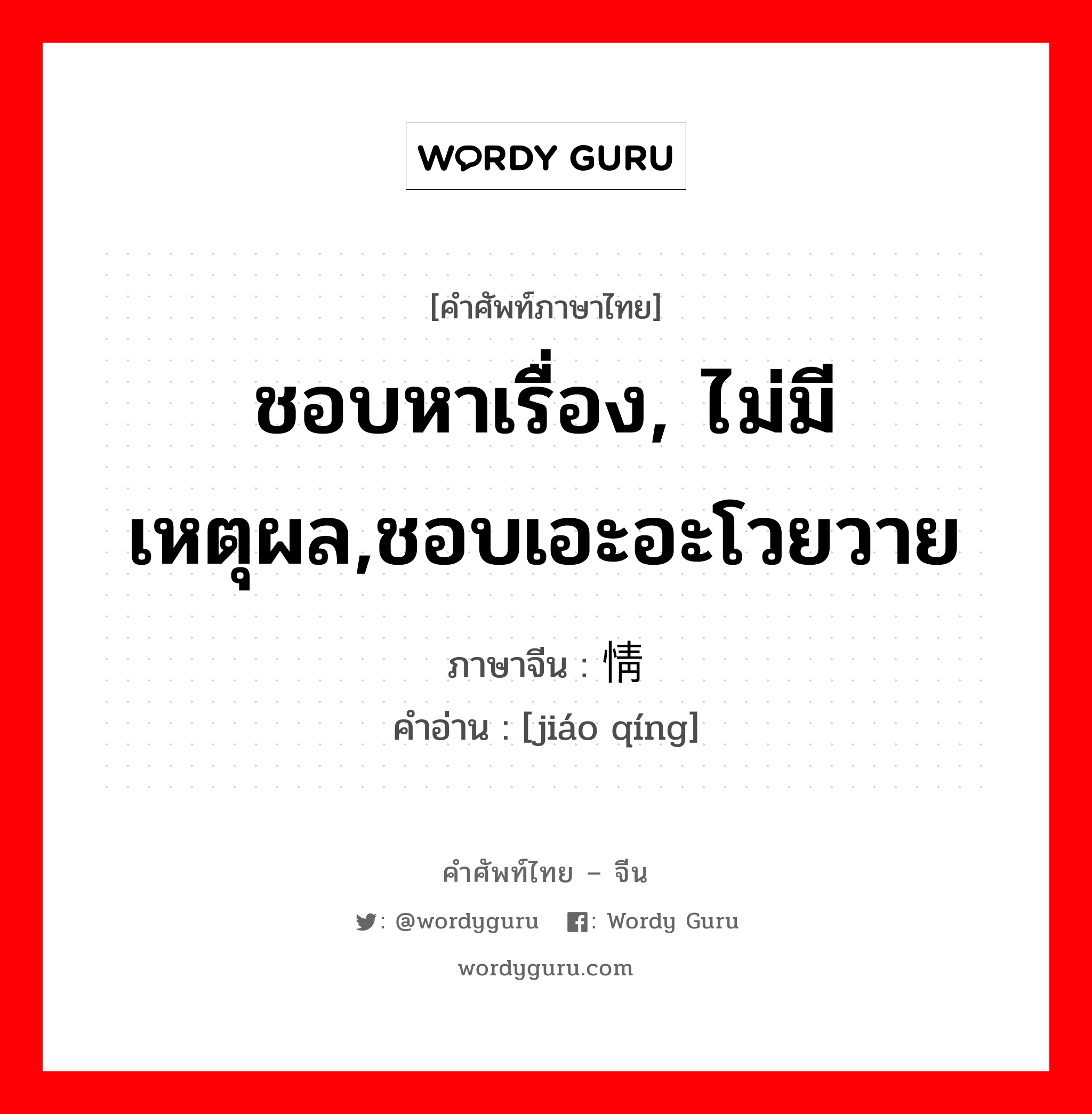 ชอบหาเรื่อง, ไม่มีเหตุผล,ชอบเอะอะโวยวาย ภาษาจีนคืออะไร, คำศัพท์ภาษาไทย - จีน ชอบหาเรื่อง, ไม่มีเหตุผล,ชอบเอะอะโวยวาย ภาษาจีน 矫情 คำอ่าน [jiáo qíng]