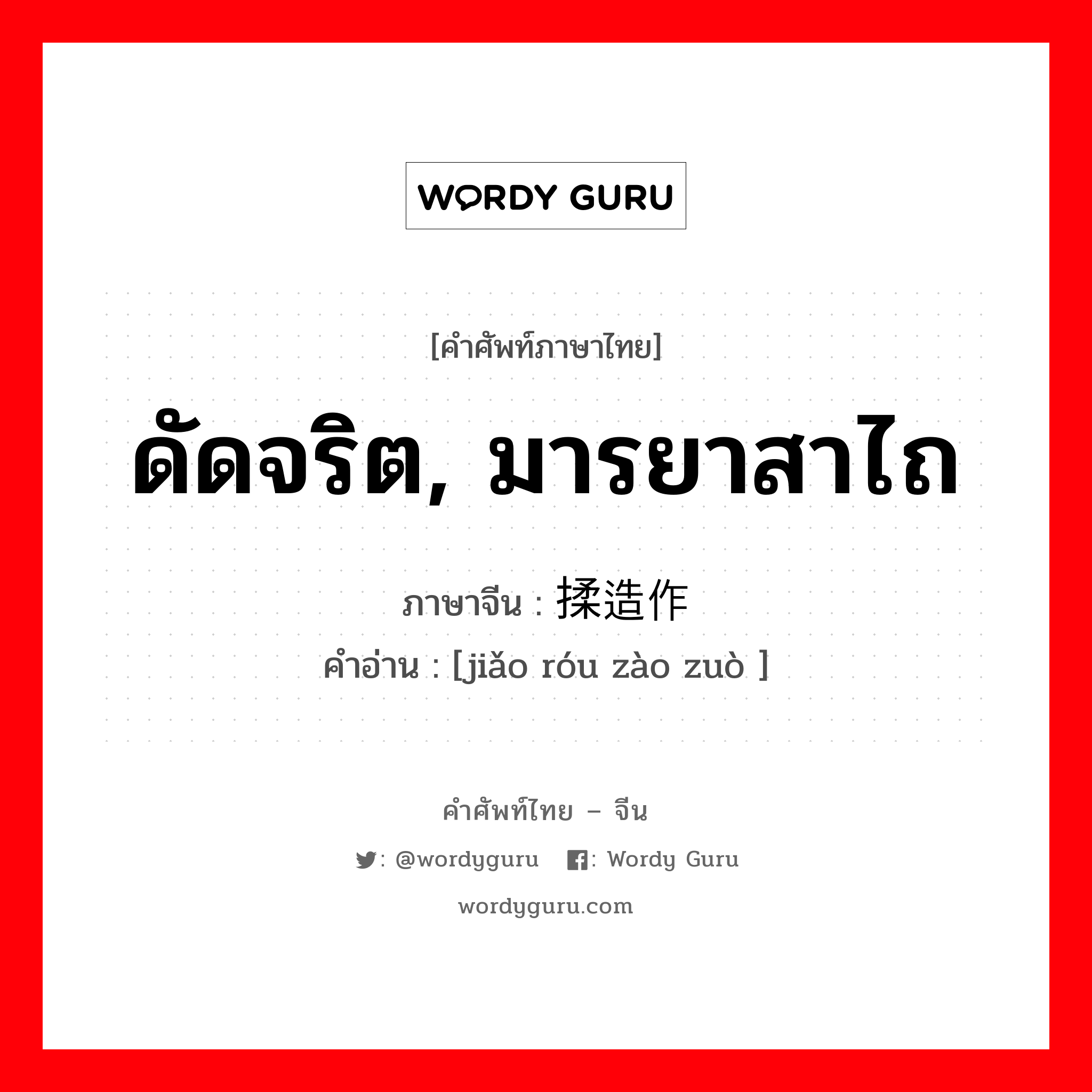 ดัดจริต, มารยาสาไถ ภาษาจีนคืออะไร, คำศัพท์ภาษาไทย - จีน ดัดจริต, มารยาสาไถ ภาษาจีน 矫揉造作 คำอ่าน [jiǎo róu zào zuò ]