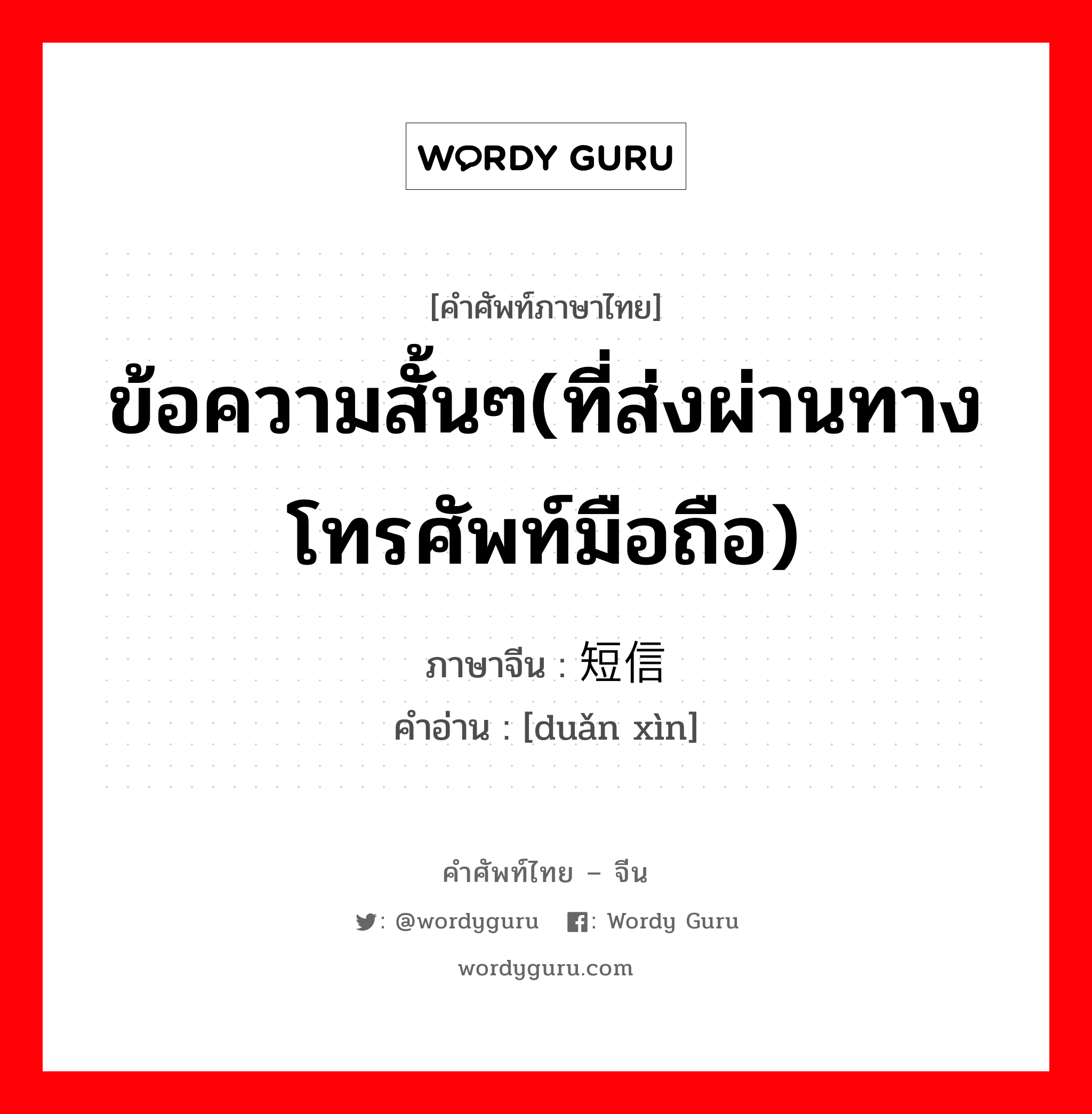 ข้อความสั้นๆ(ที่ส่งผ่านทางโทรศัพท์มือถือ) ภาษาจีนคืออะไร, คำศัพท์ภาษาไทย - จีน ข้อความสั้นๆ(ที่ส่งผ่านทางโทรศัพท์มือถือ) ภาษาจีน 短信 คำอ่าน [duǎn xìn]