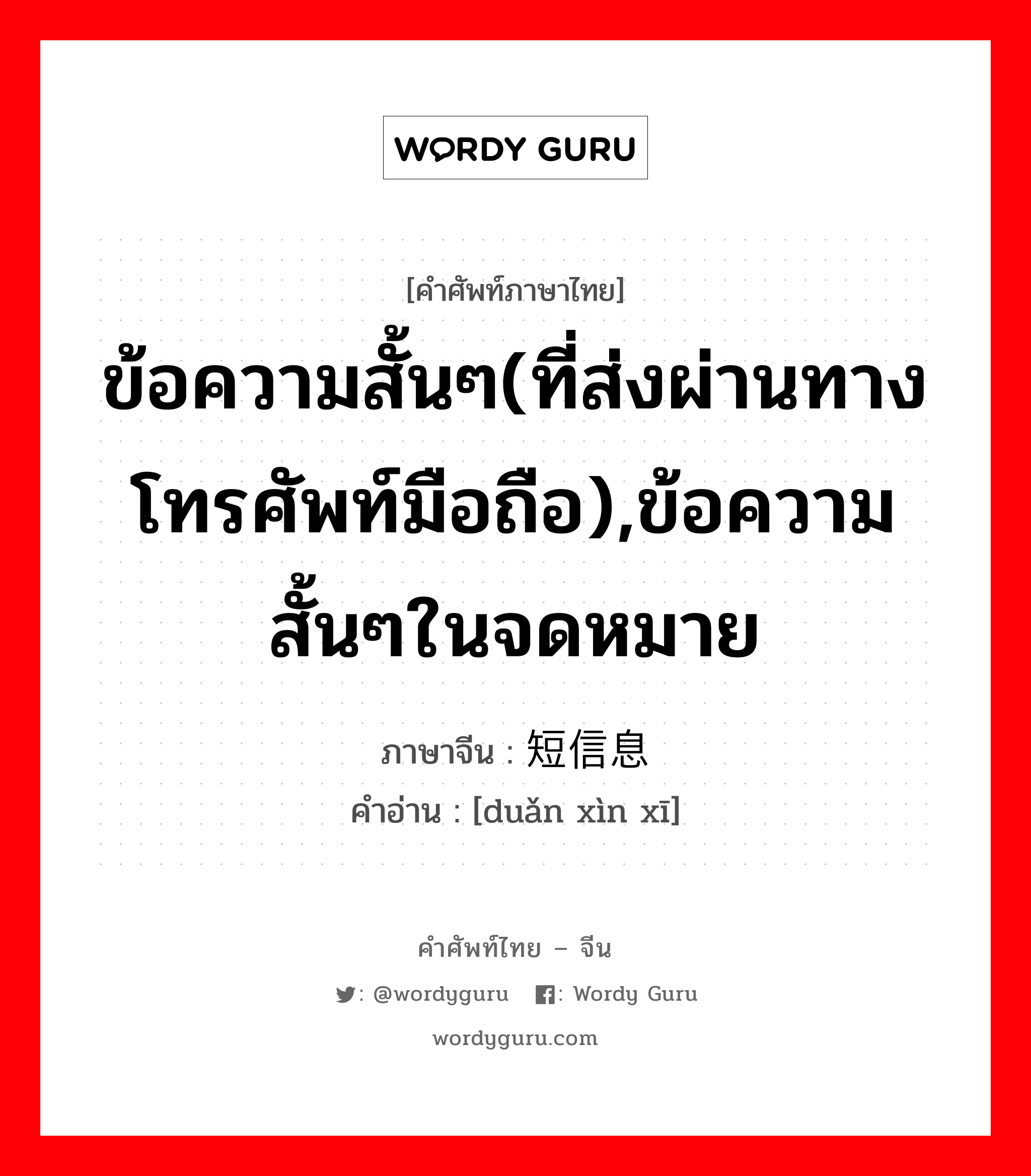 ข้อความสั้นๆ(ที่ส่งผ่านทางโทรศัพท์มือถือ) ภาษาจีนคืออะไร, คำศัพท์ภาษาไทย - จีน ข้อความสั้นๆ(ที่ส่งผ่านทางโทรศัพท์มือถือ),ข้อความสั้นๆในจดหมาย ภาษาจีน 短信息 คำอ่าน [duǎn xìn xī]