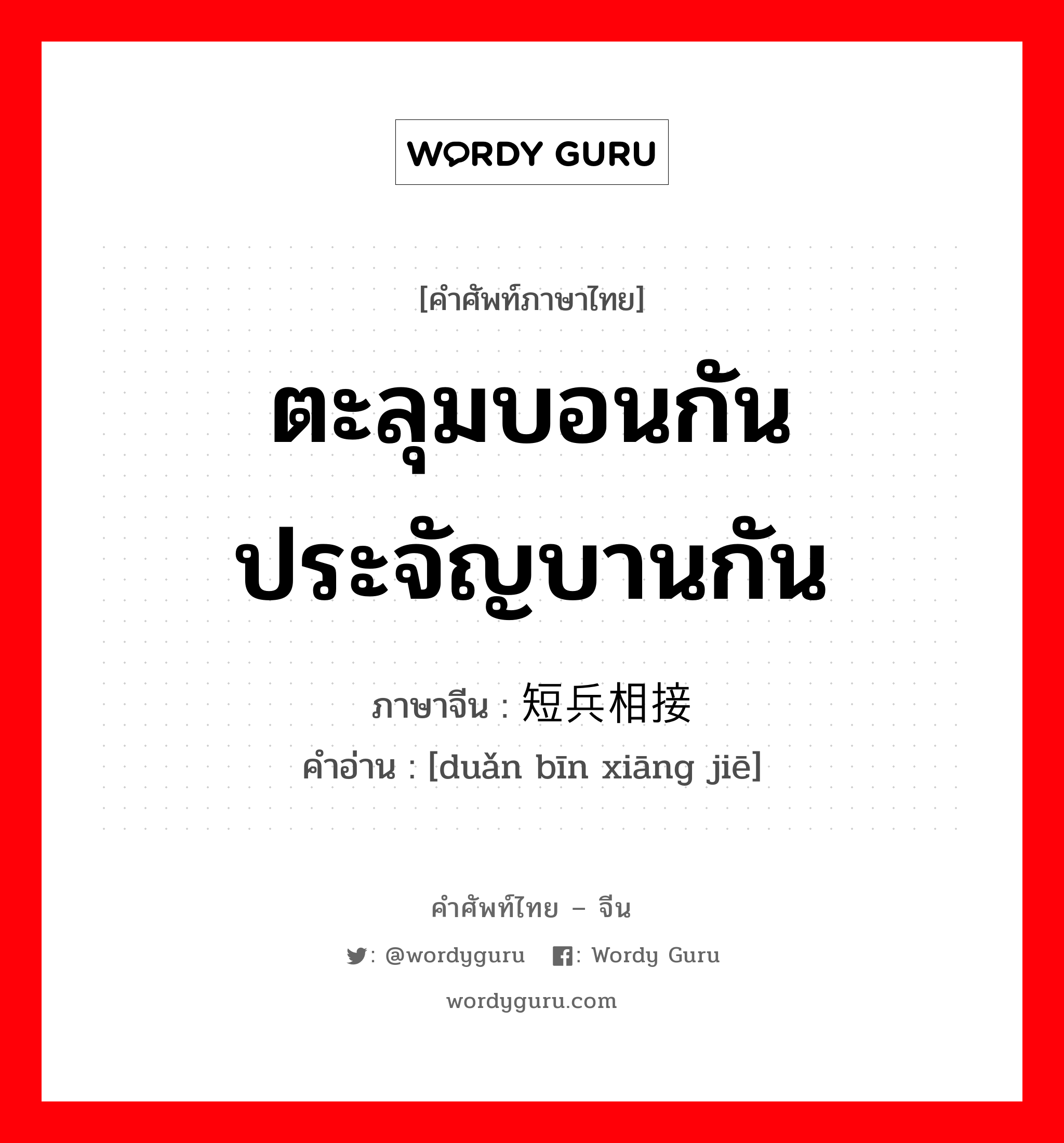 ตะลุมบอนกัน,ประจัญบานกัน ภาษาจีนคืออะไร, คำศัพท์ภาษาไทย - จีน ตะลุมบอนกัน ประจัญบานกัน ภาษาจีน 短兵相接 คำอ่าน [duǎn bīn xiāng jiē]