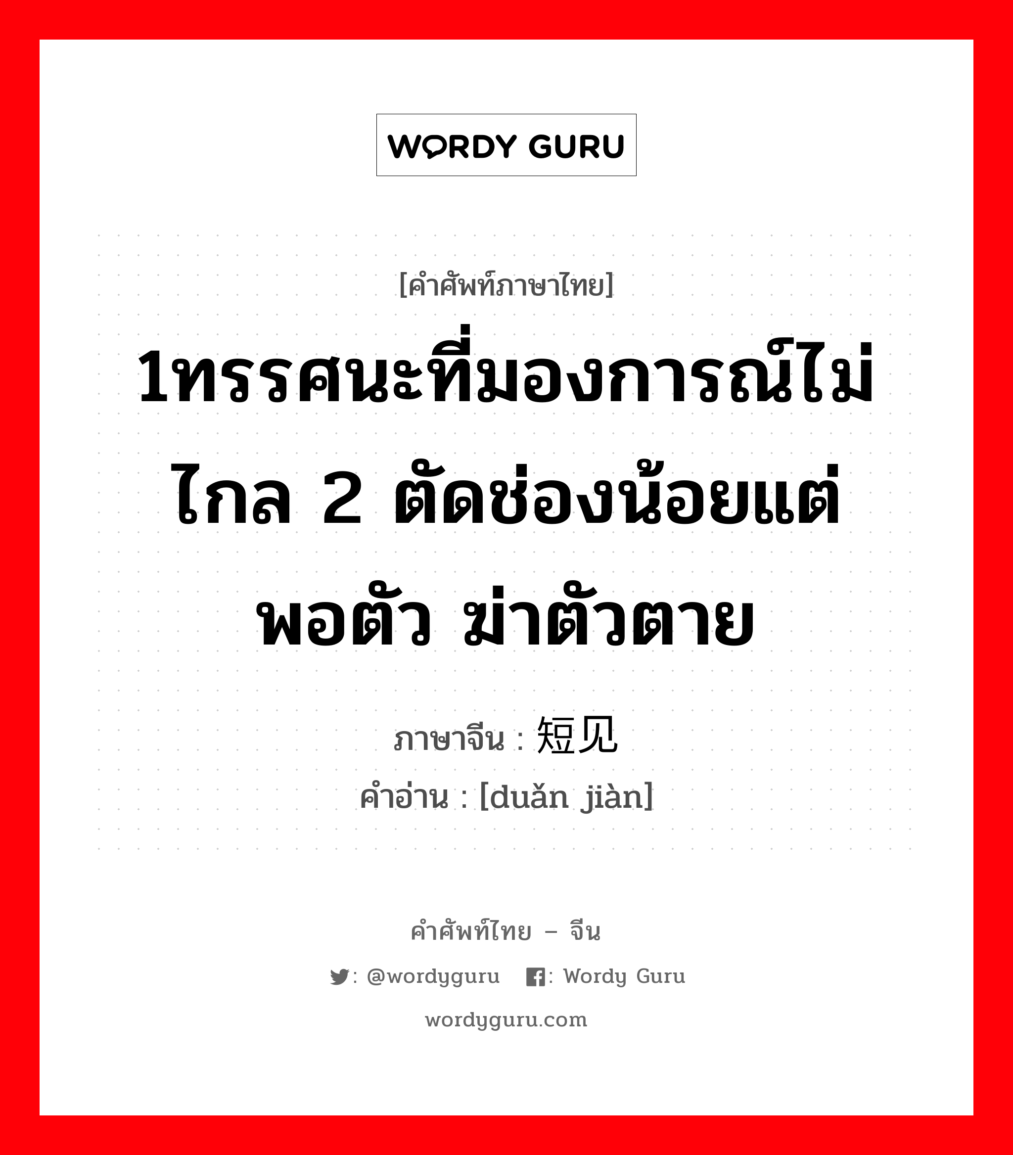 1ทรรศนะที่มองการณ์ไม่ไกล 2 ตัดช่องน้อยแต่พอตัว ฆ่าตัวตาย ภาษาจีนคืออะไร, คำศัพท์ภาษาไทย - จีน 1ทรรศนะที่มองการณ์ไม่ไกล 2 ตัดช่องน้อยแต่พอตัว ฆ่าตัวตาย ภาษาจีน 短见 คำอ่าน [duǎn jiàn]