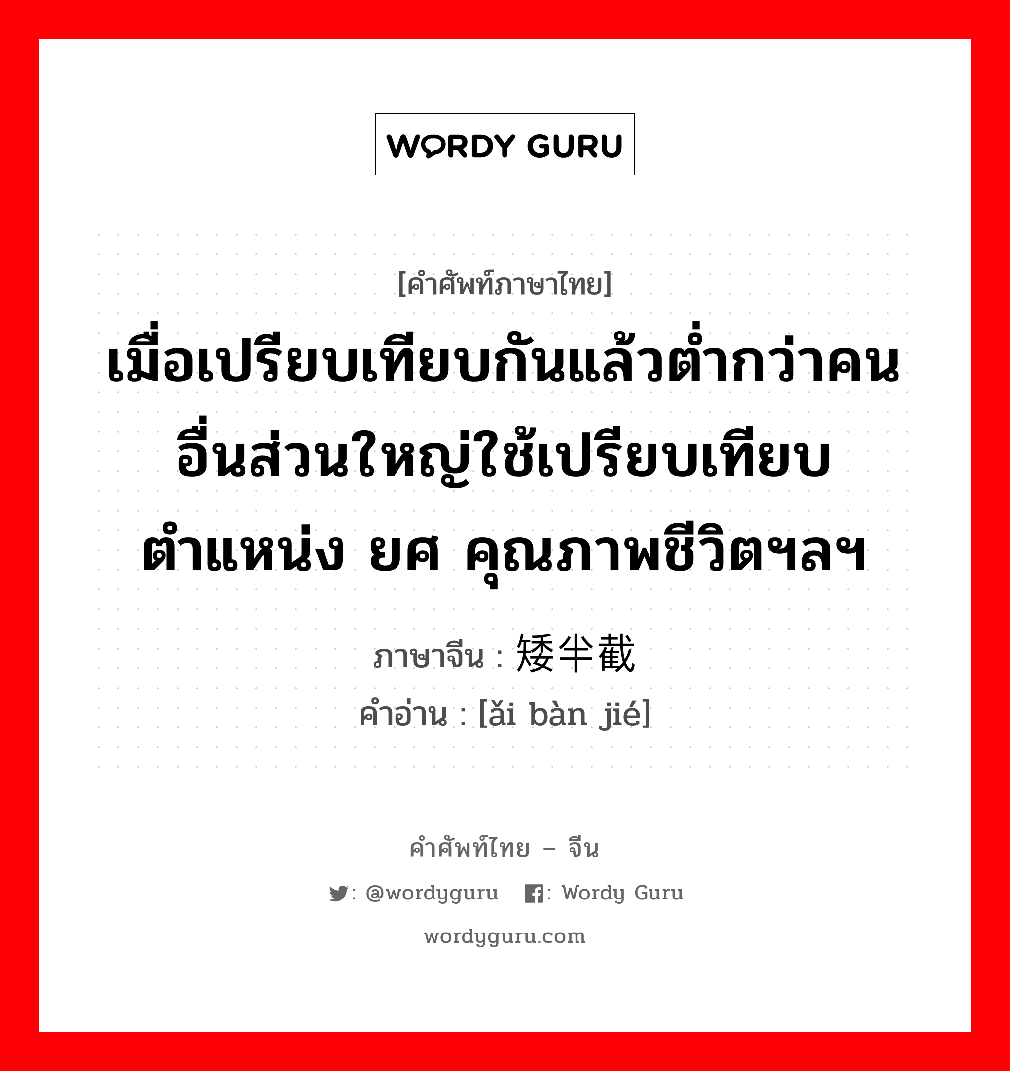 เมื่อเปรียบเทียบกันแล้วต่ำกว่าคนอื่นส่วนใหญ่ใช้เปรียบเทียบตำแหน่ง ยศ คุณภาพชีวิตฯลฯ ภาษาจีนคืออะไร, คำศัพท์ภาษาไทย - จีน เมื่อเปรียบเทียบกันแล้วต่ำกว่าคนอื่นส่วนใหญ่ใช้เปรียบเทียบตำแหน่ง ยศ คุณภาพชีวิตฯลฯ ภาษาจีน 矮半截 คำอ่าน [ǎi bàn jié]