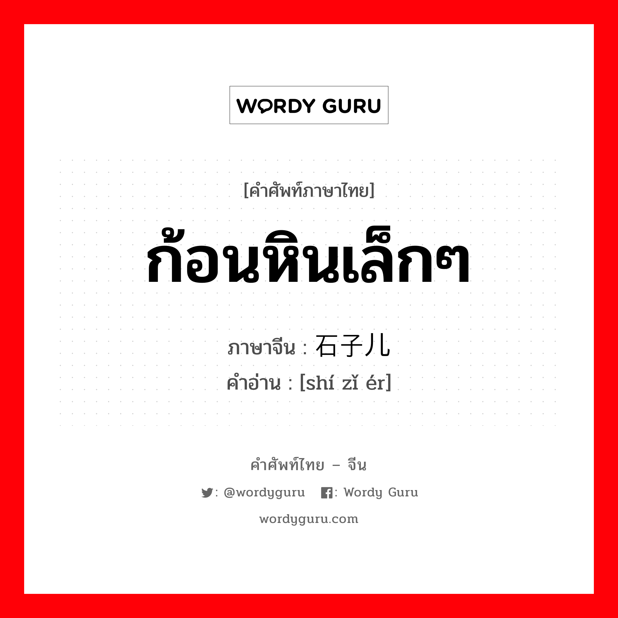 ก้อนหินเล็กๆ ภาษาจีนคืออะไร, คำศัพท์ภาษาไทย - จีน ก้อนหินเล็กๆ ภาษาจีน 石子儿 คำอ่าน [shí zǐ ér]