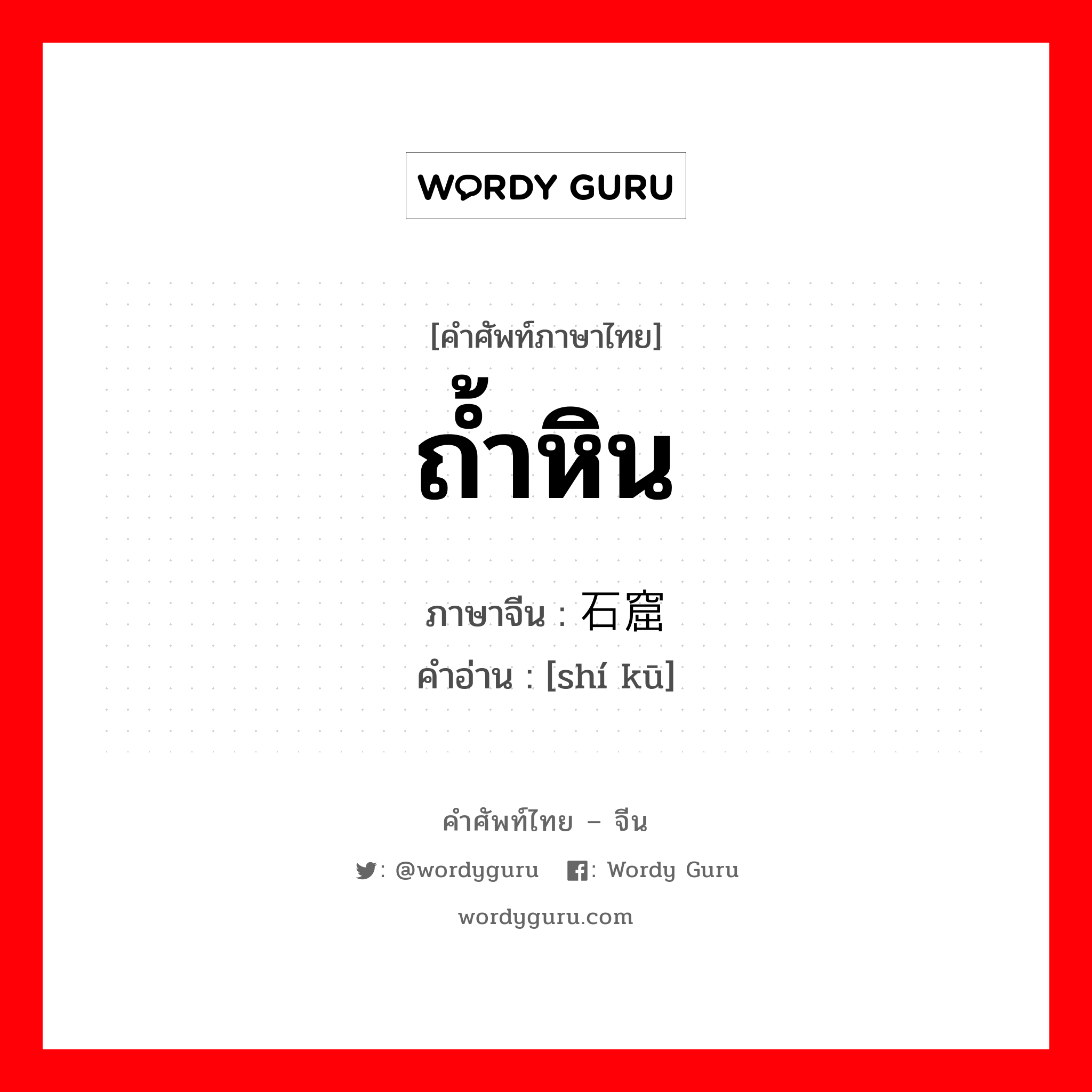 ถ้ำหิน ภาษาจีนคืออะไร, คำศัพท์ภาษาไทย - จีน ถ้ำหิน ภาษาจีน 石窟 คำอ่าน [shí kū]