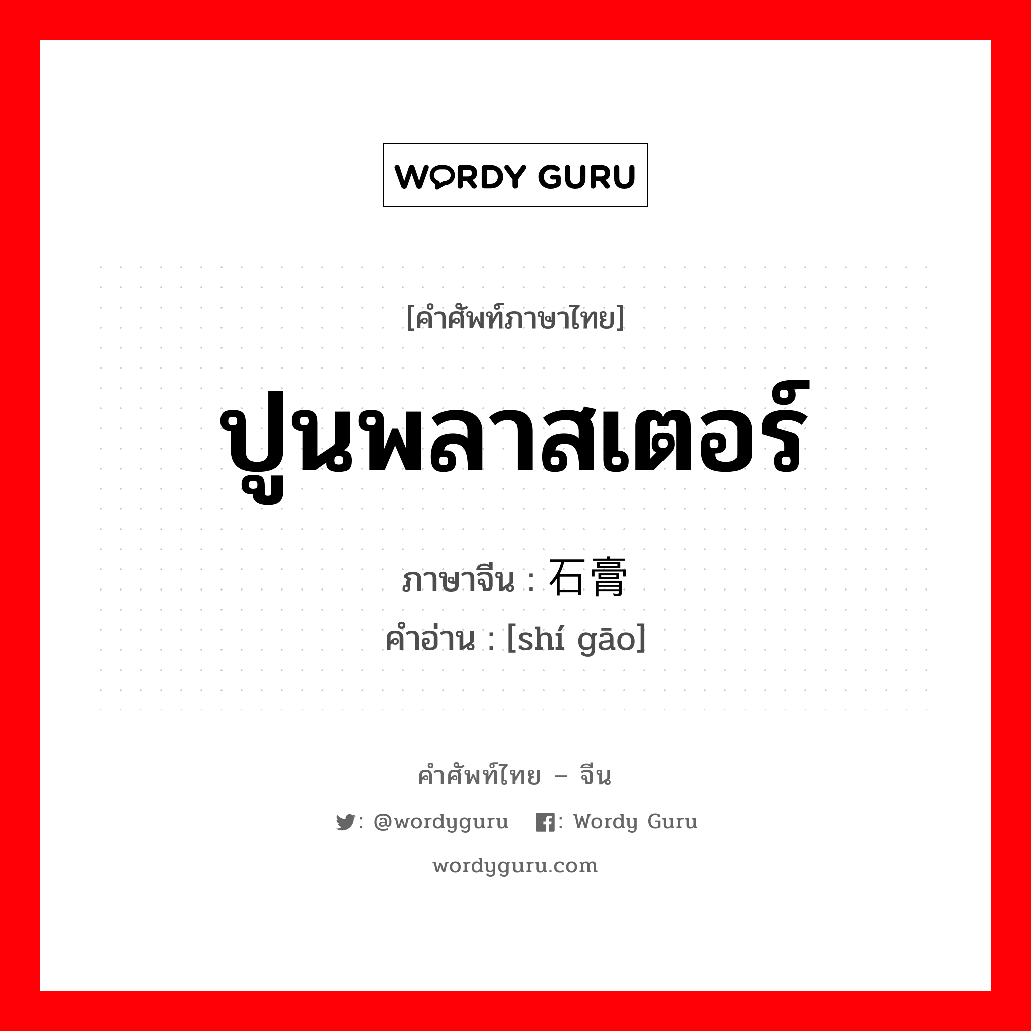 ปูนพลาสเตอร์ ภาษาจีนคืออะไร, คำศัพท์ภาษาไทย - จีน ปูนพลาสเตอร์ ภาษาจีน 石膏 คำอ่าน [shí gāo]