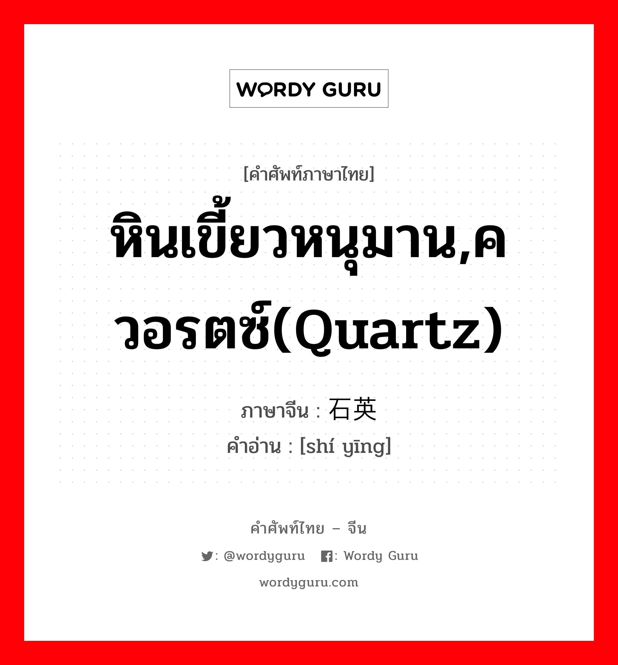 หินเขี้ยวหนุมาน,ควอรตซ์(quartz) ภาษาจีนคืออะไร, คำศัพท์ภาษาไทย - จีน หินเขี้ยวหนุมาน,ควอรตซ์(quartz) ภาษาจีน 石英 คำอ่าน [shí yīng]