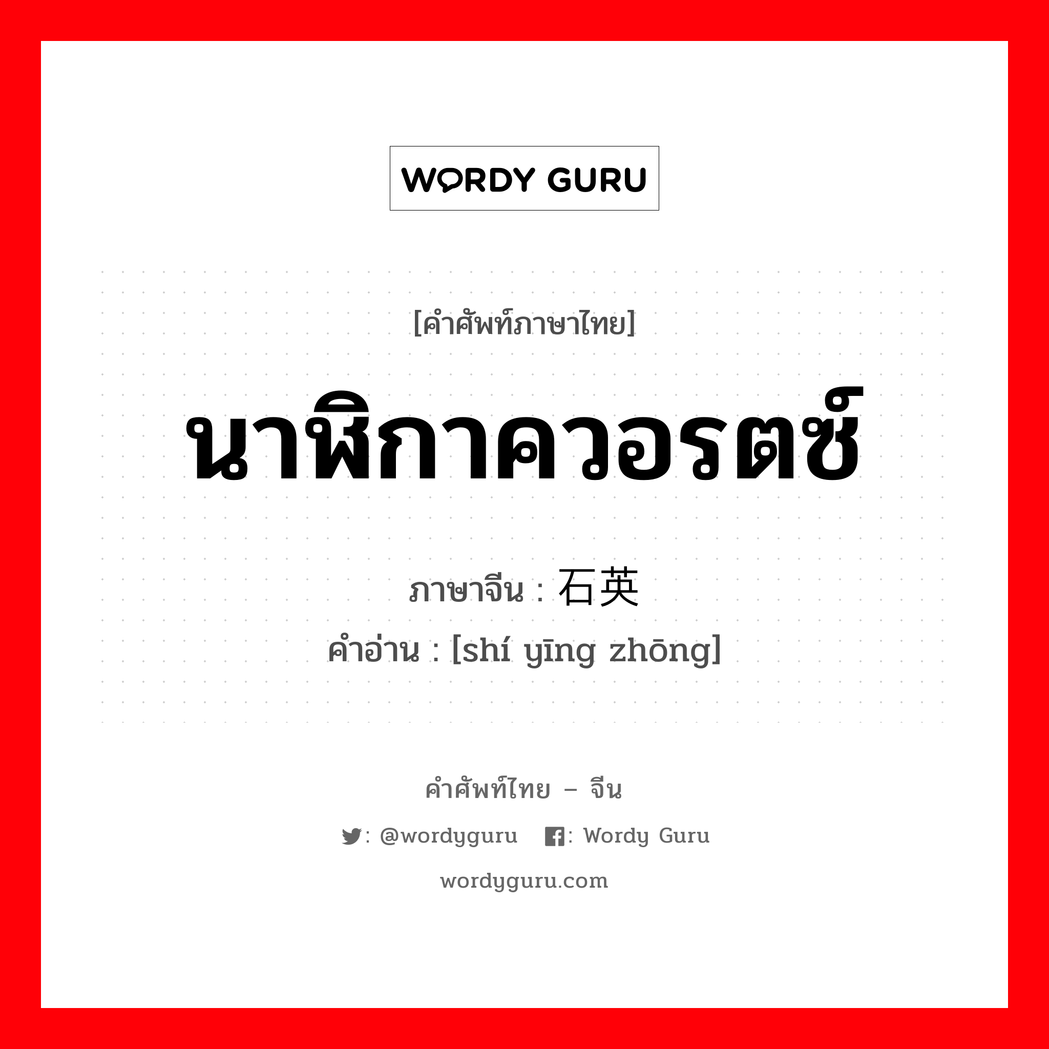 นาฬิกาควอรตซ์ ภาษาจีนคืออะไร, คำศัพท์ภาษาไทย - จีน นาฬิกาควอรตซ์ ภาษาจีน 石英钟 คำอ่าน [shí yīng zhōng]