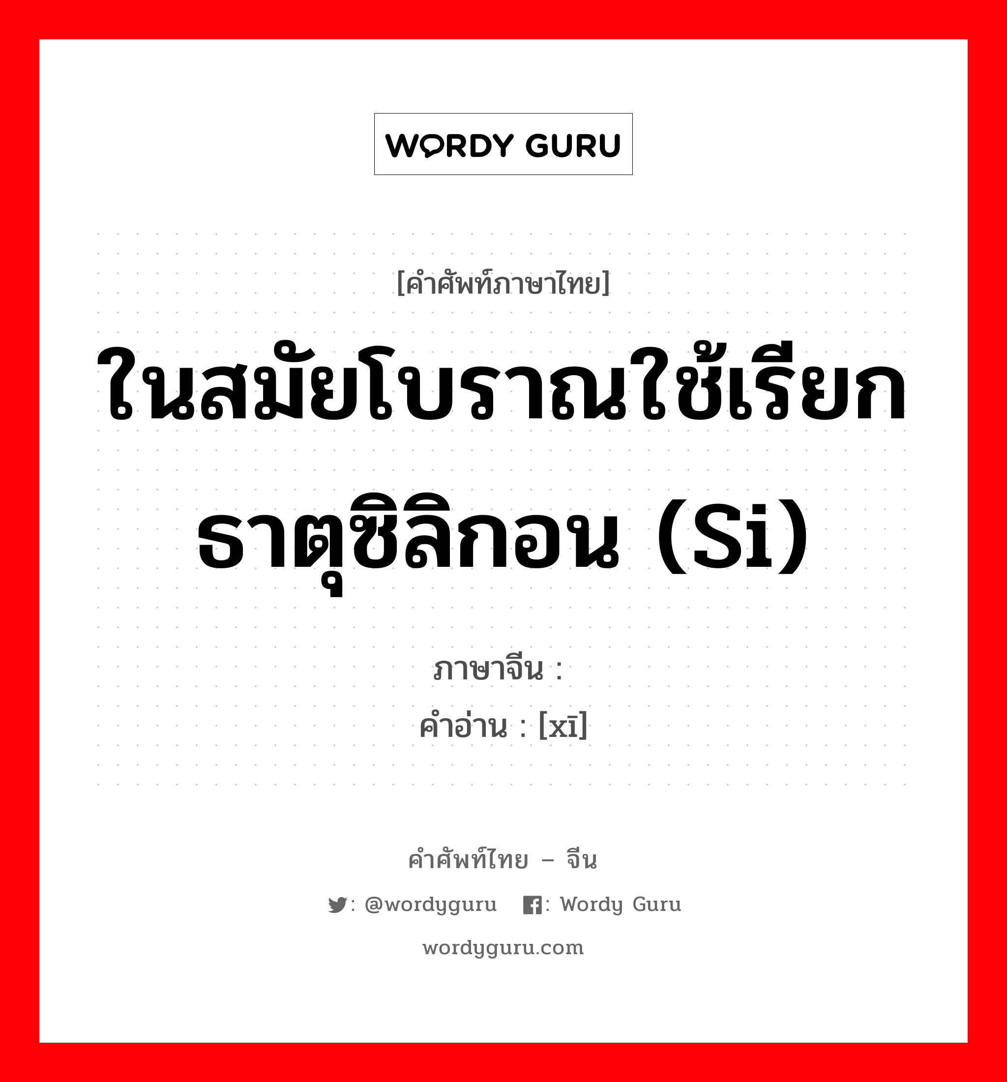 ในสมัยโบราณใช้เรียกธาตุซิลิกอน (Si) ภาษาจีนคืออะไร, คำศัพท์ภาษาไทย - จีน ในสมัยโบราณใช้เรียกธาตุซิลิกอน (Si) ภาษาจีน 矽 คำอ่าน [xī]