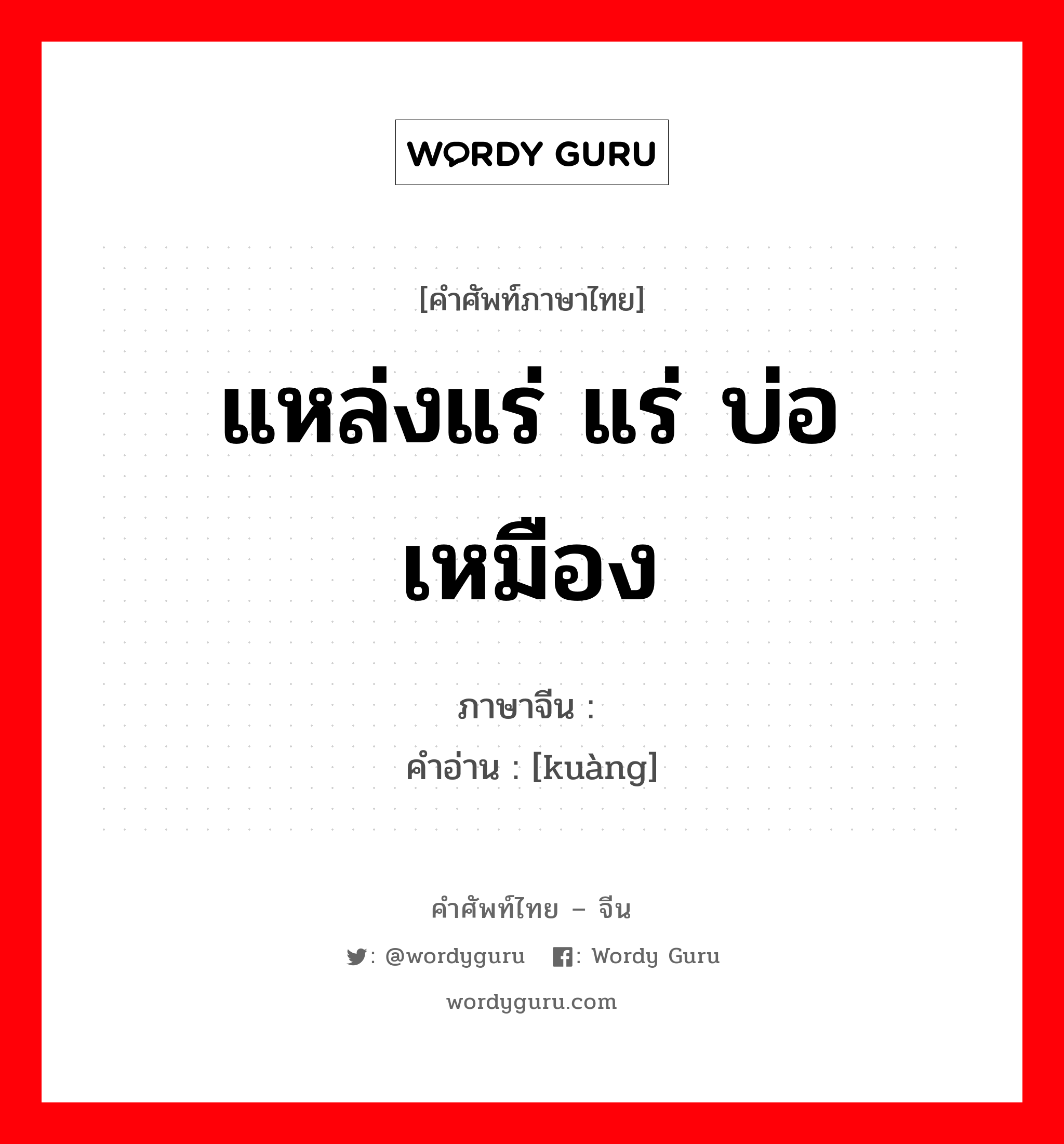 แหล่งแร่ แร่ บ่อเหมือง ภาษาจีนคืออะไร, คำศัพท์ภาษาไทย - จีน แหล่งแร่ แร่ บ่อเหมือง ภาษาจีน 矿 คำอ่าน [kuàng]