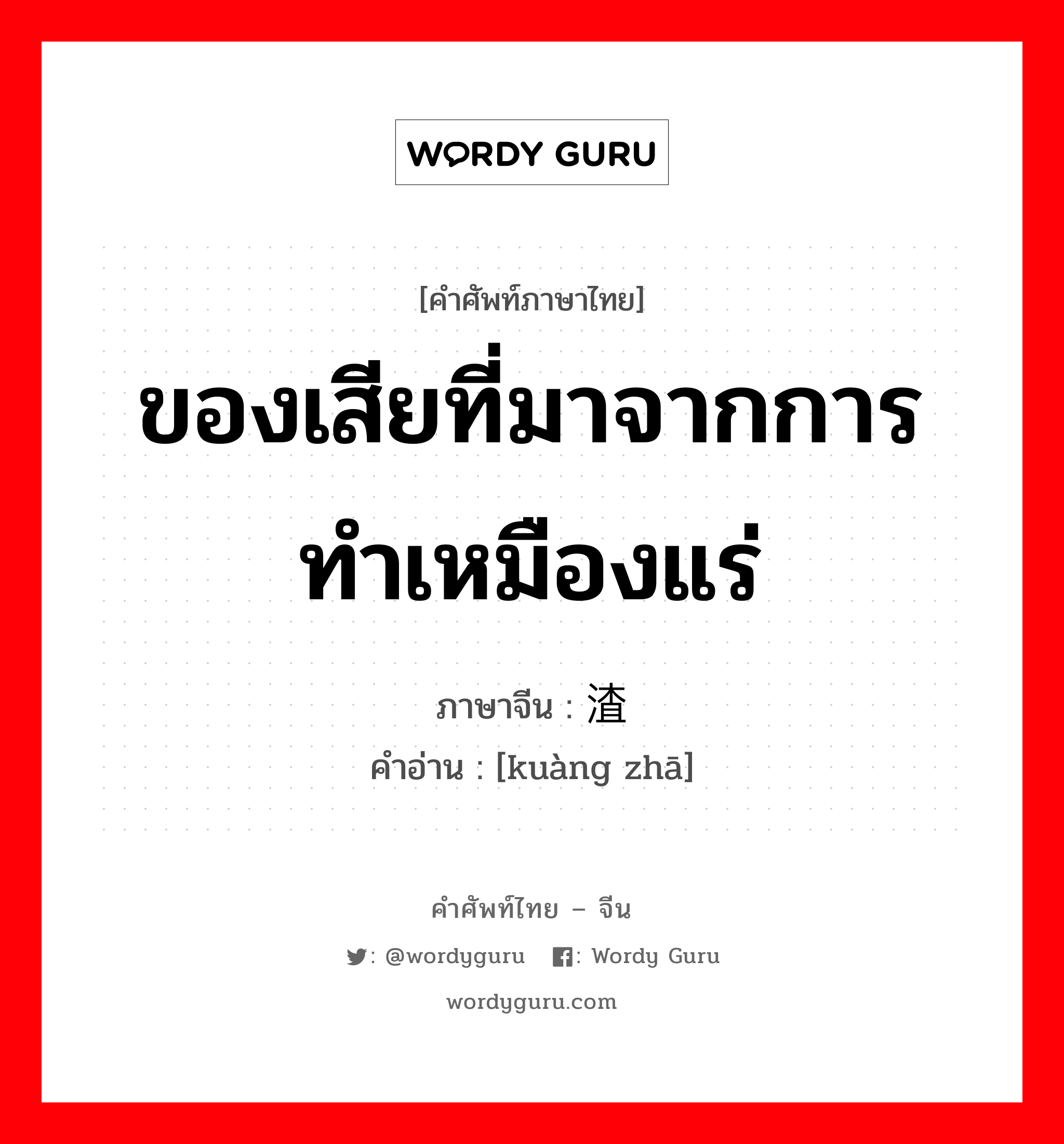 ของเสียที่มาจากการทำเหมืองแร่ ภาษาจีนคืออะไร, คำศัพท์ภาษาไทย - จีน ของเสียที่มาจากการทำเหมืองแร่ ภาษาจีน 矿渣 คำอ่าน [kuàng zhā]