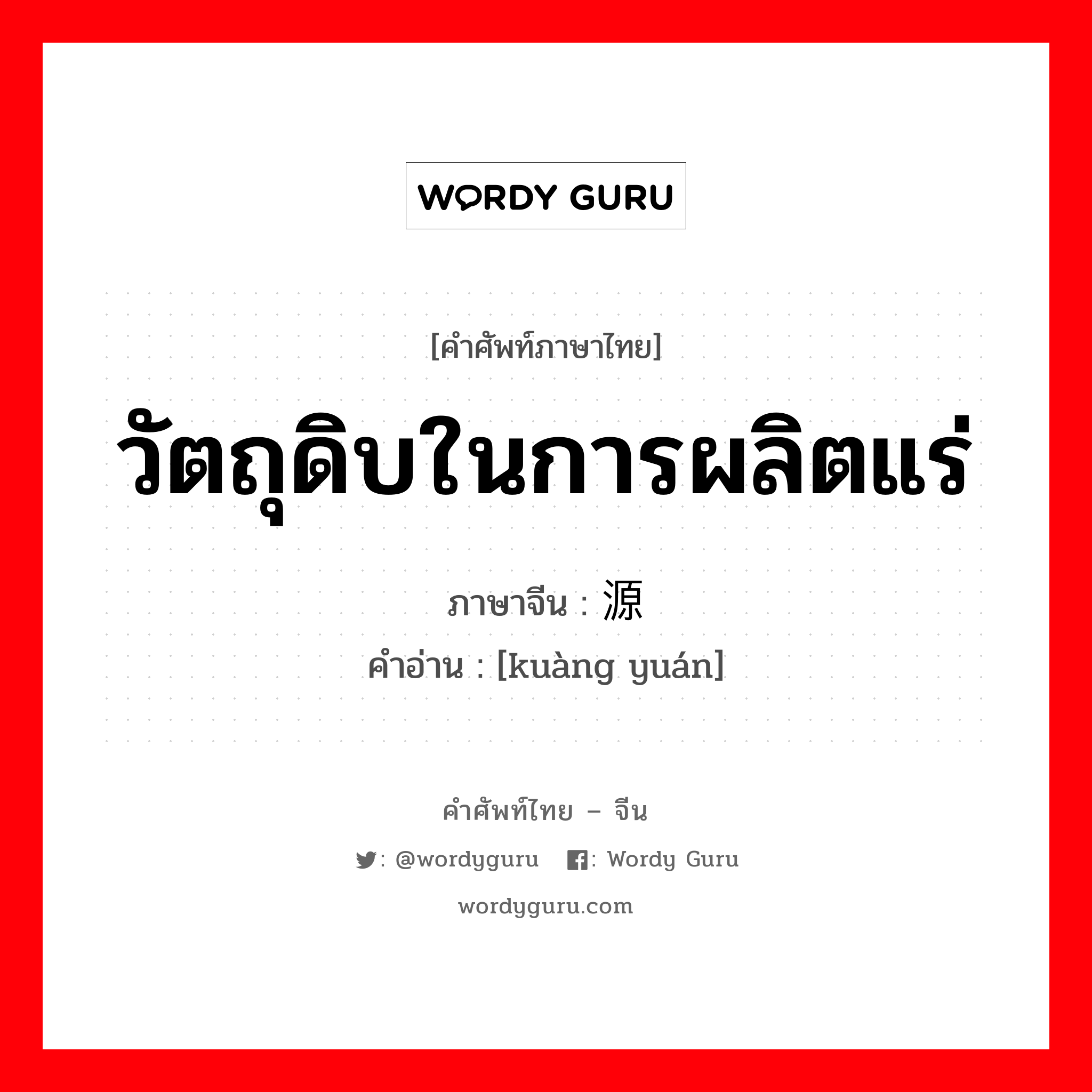 วัตถุดิบในการผลิตแร่ ภาษาจีนคืออะไร, คำศัพท์ภาษาไทย - จีน วัตถุดิบในการผลิตแร่ ภาษาจีน 矿源 คำอ่าน [kuàng yuán]