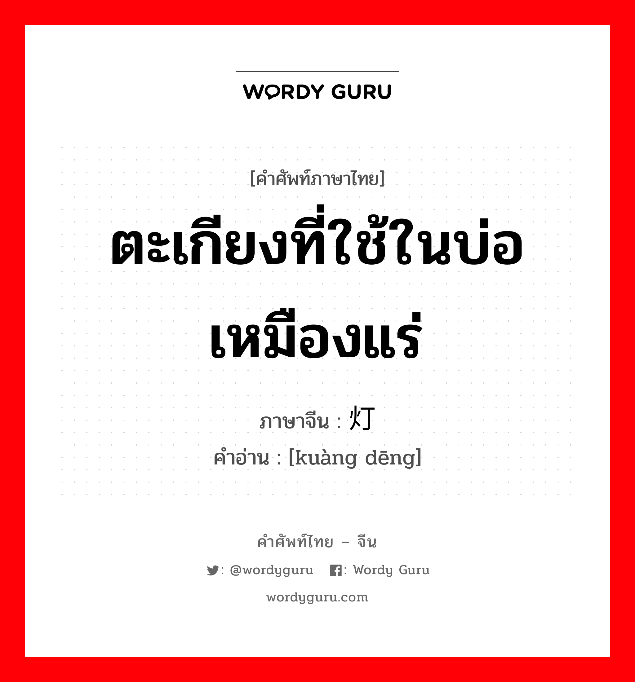 ตะเกียงที่ใช้ในบ่อเหมืองแร่ ภาษาจีนคืออะไร, คำศัพท์ภาษาไทย - จีน ตะเกียงที่ใช้ในบ่อเหมืองแร่ ภาษาจีน 矿灯 คำอ่าน [kuàng dēng]