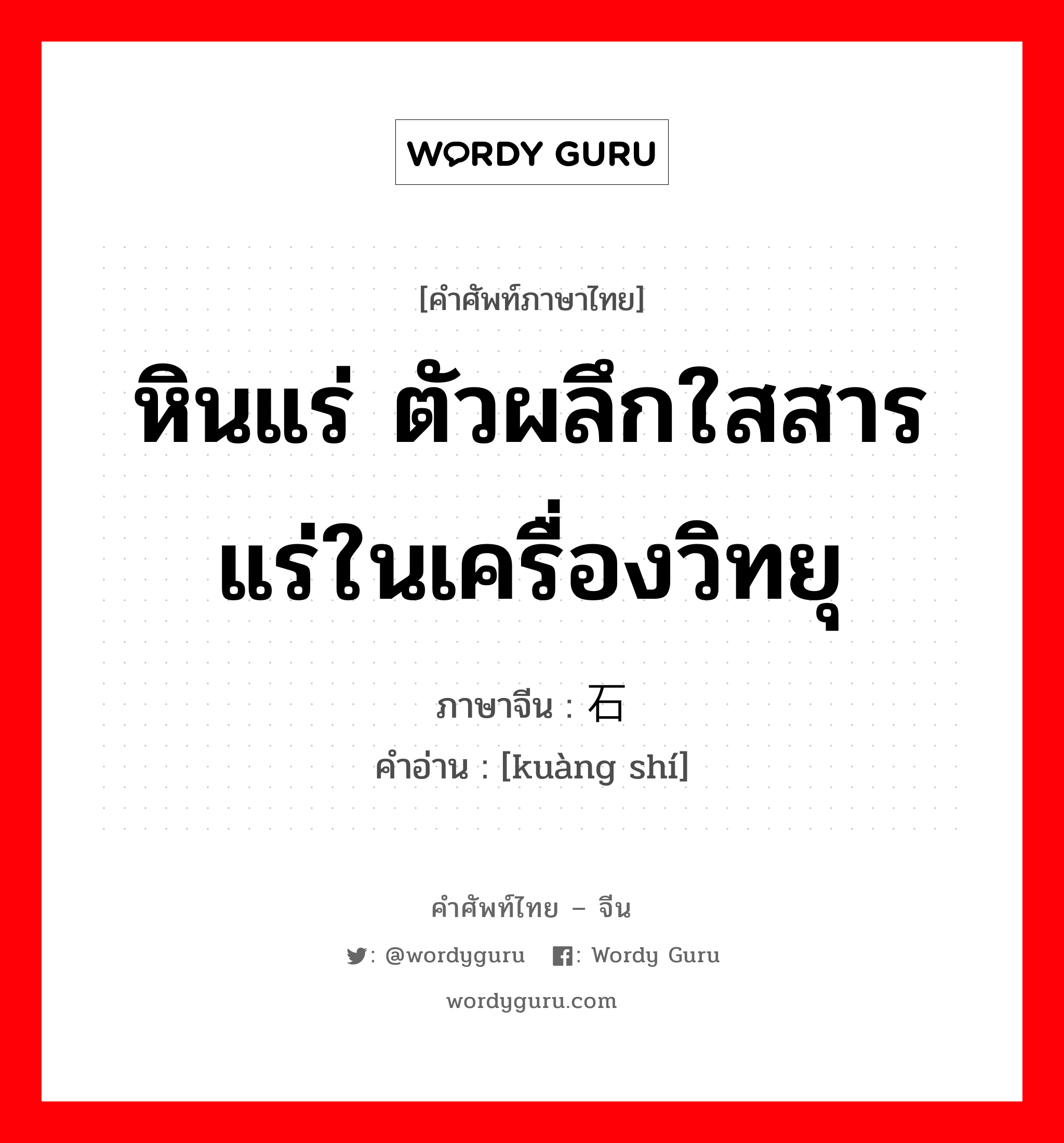 หินแร่ ตัวผลึกใสสารแร่ในเครื่องวิทยุ ภาษาจีนคืออะไร, คำศัพท์ภาษาไทย - จีน หินแร่ ตัวผลึกใสสารแร่ในเครื่องวิทยุ ภาษาจีน 矿石 คำอ่าน [kuàng shí]