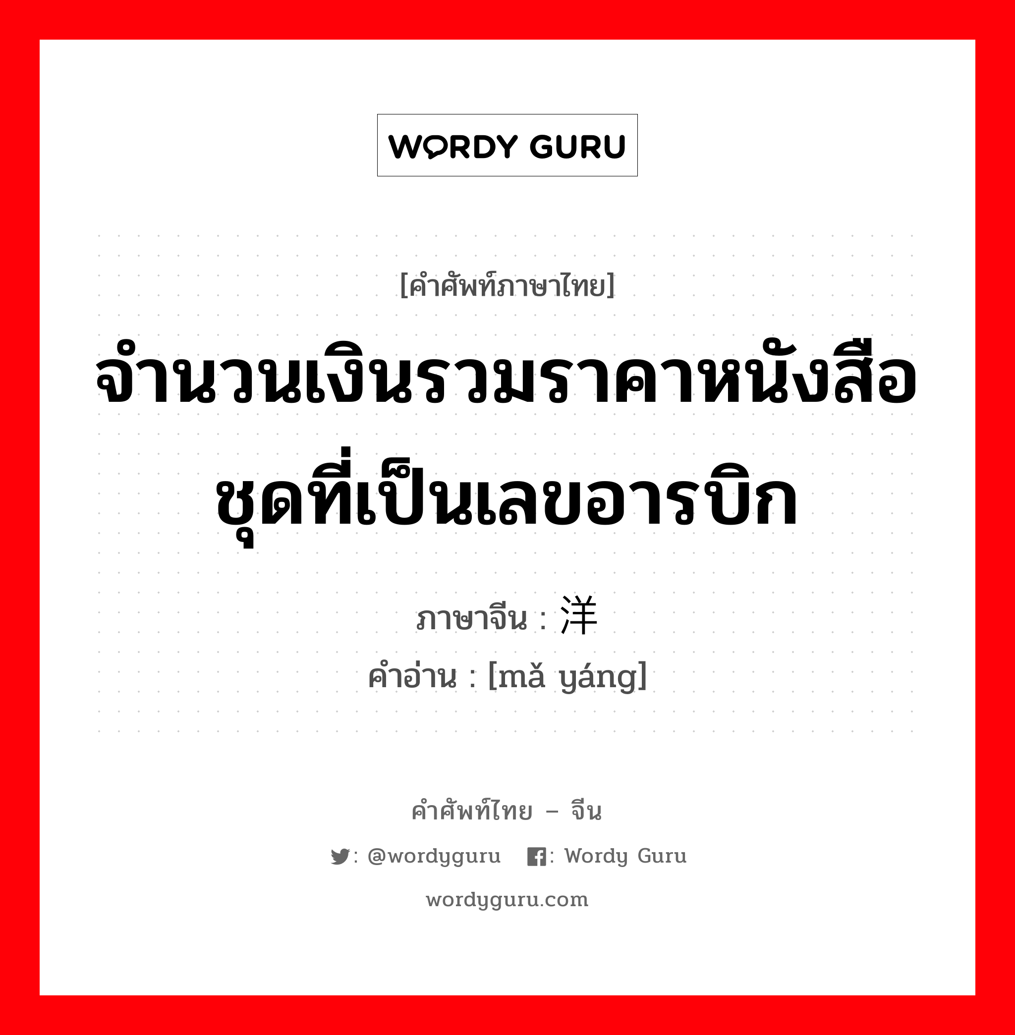 จำนวนเงินรวมราคาหนังสือชุดที่เป็นเลขอารบิก ภาษาจีนคืออะไร, คำศัพท์ภาษาไทย - จีน จำนวนเงินรวมราคาหนังสือชุดที่เป็นเลขอารบิก ภาษาจีน 码洋 คำอ่าน [mǎ yáng]