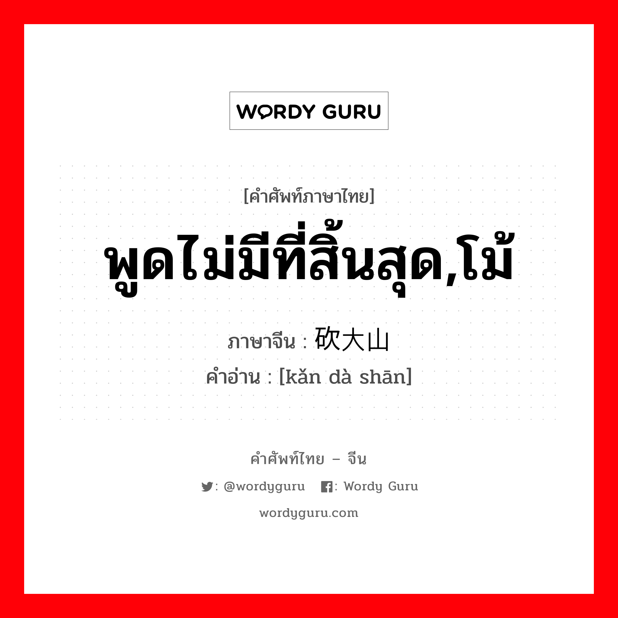 พูดไม่มีที่สิ้นสุด,โม้ ภาษาจีนคืออะไร, คำศัพท์ภาษาไทย - จีน พูดไม่มีที่สิ้นสุด,โม้ ภาษาจีน 砍大山 คำอ่าน [kǎn dà shān]