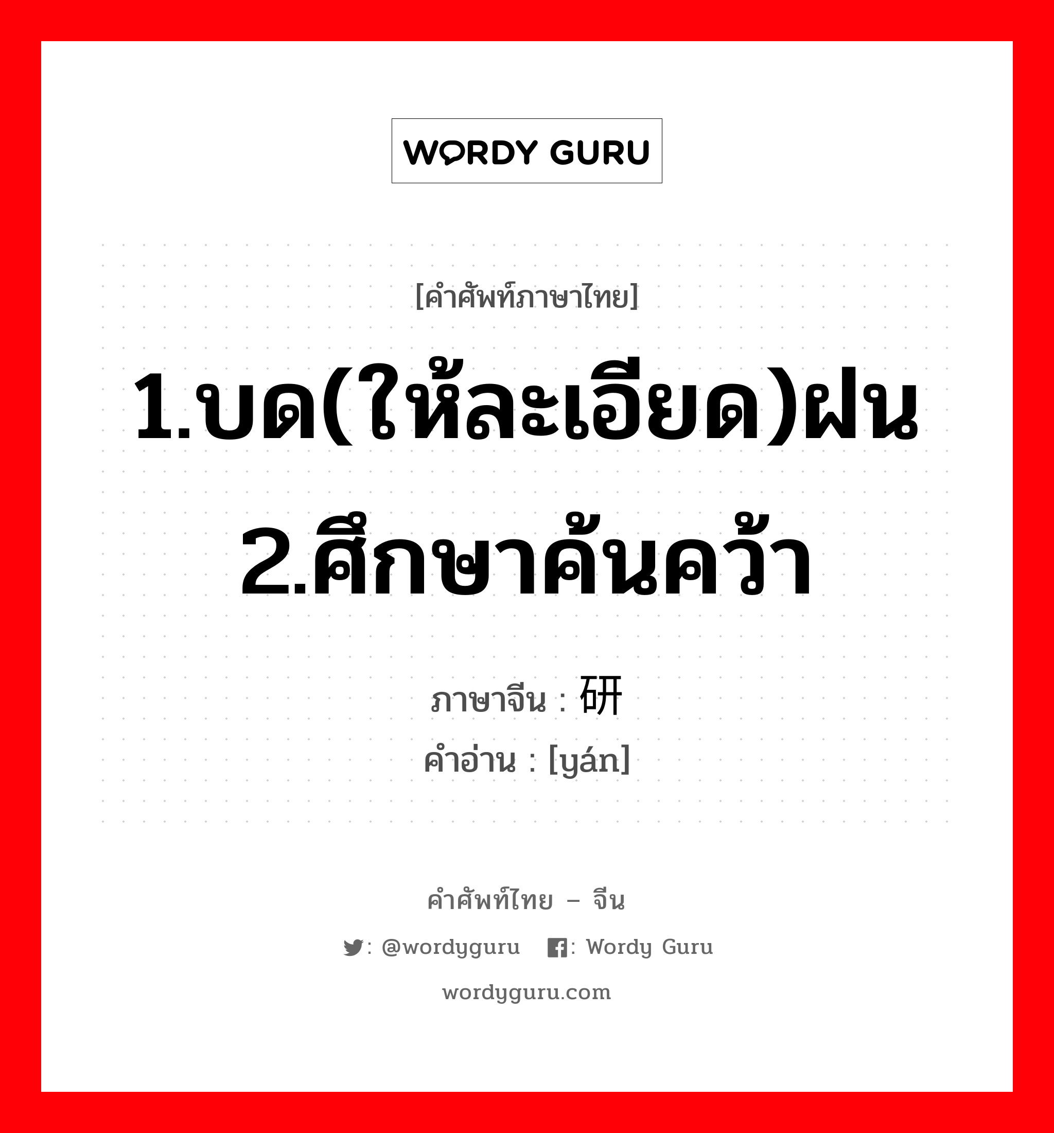 1.บด(ให้ละเอียด)ฝน 2.ศึกษาค้นคว้า ภาษาจีนคืออะไร, คำศัพท์ภาษาไทย - จีน 1.บด(ให้ละเอียด)ฝน 2.ศึกษาค้นคว้า ภาษาจีน 研 คำอ่าน [yán]