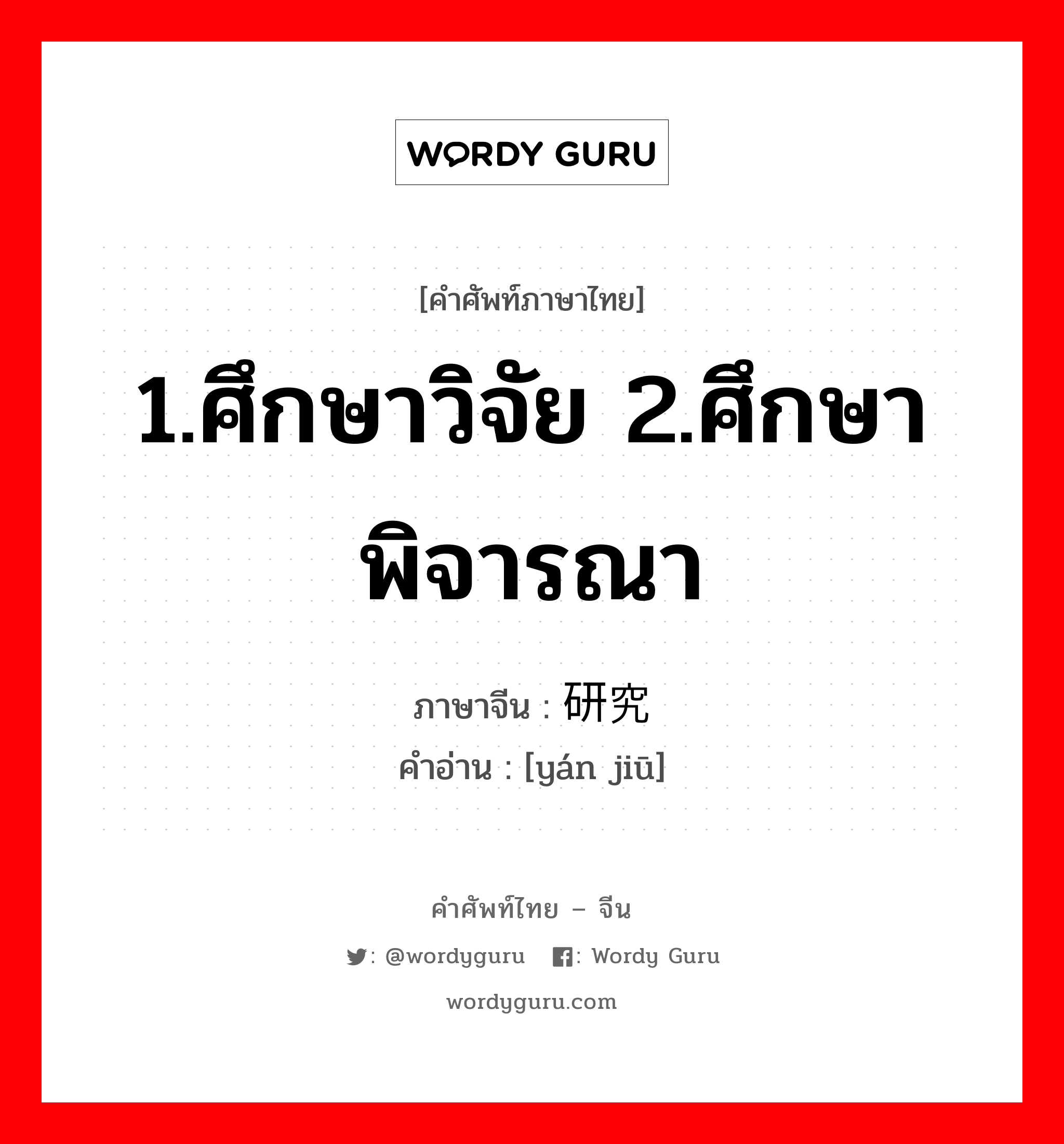 1.ศึกษาวิจัย 2.ศึกษา พิจารณา ภาษาจีนคืออะไร, คำศัพท์ภาษาไทย - จีน 1.ศึกษาวิจัย 2.ศึกษา พิจารณา ภาษาจีน 研究 คำอ่าน [yán jiū]