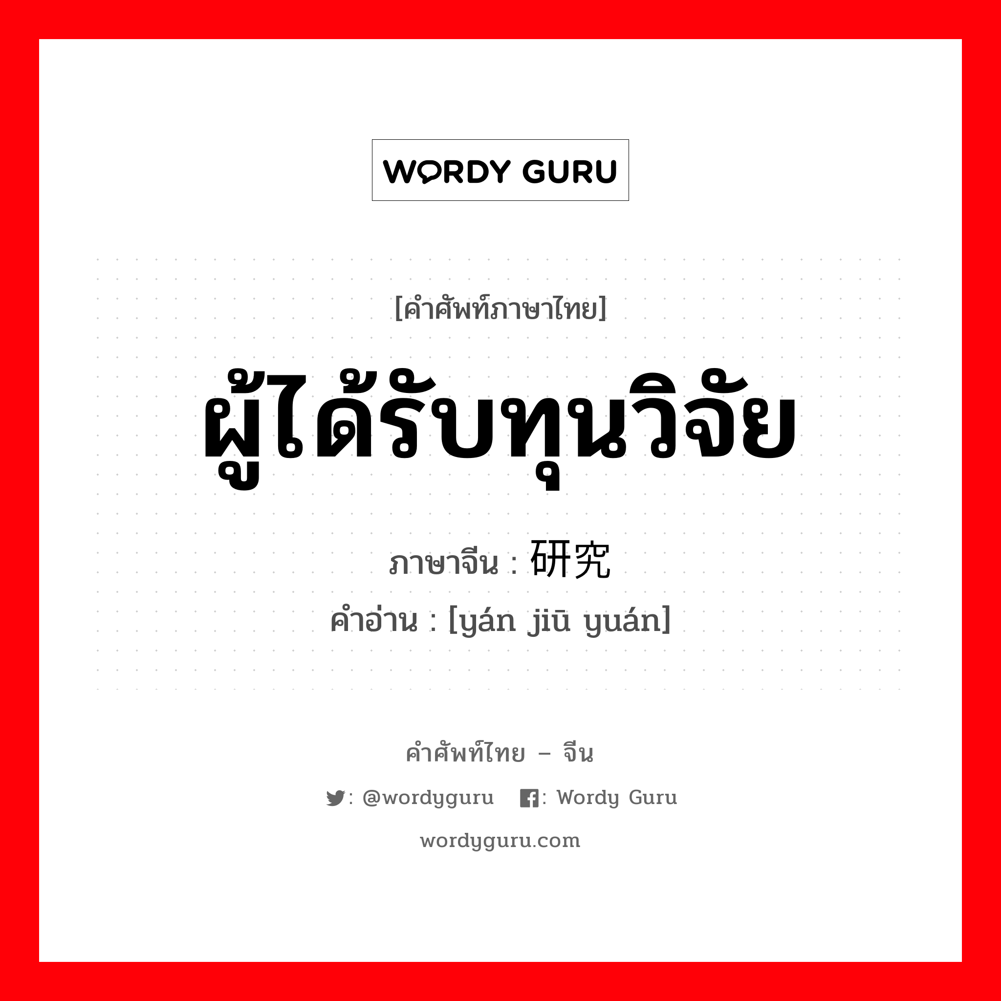 ผู้ได้รับทุนวิจัย ภาษาจีนคืออะไร, คำศัพท์ภาษาไทย - จีน ผู้ได้รับทุนวิจัย ภาษาจีน 研究员 คำอ่าน [yán jiū yuán]