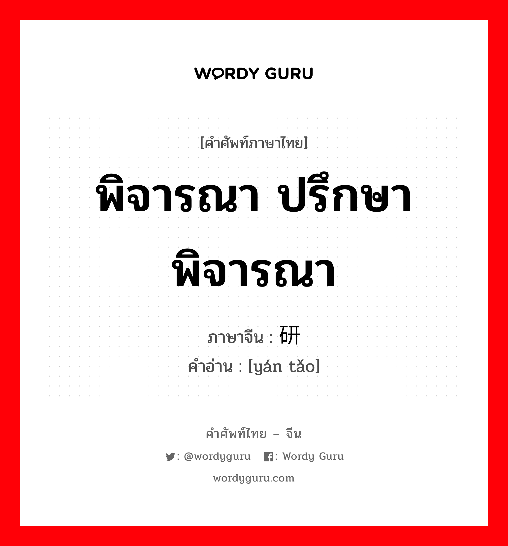 พิจารณา ปรึกษาพิจารณา ภาษาจีนคืออะไร, คำศัพท์ภาษาไทย - จีน พิจารณา ปรึกษาพิจารณา ภาษาจีน 研讨 คำอ่าน [yán tǎo]