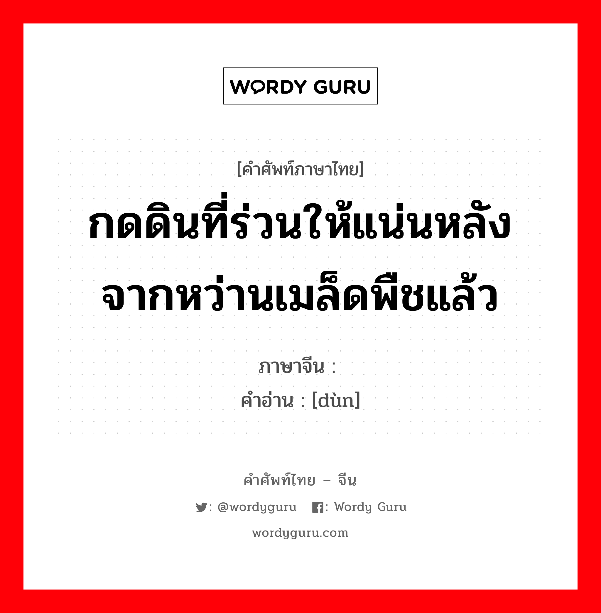 กดดินที่ร่วนให้แน่นหลังจากหว่านเมล็ดพืชแล้ว ภาษาจีนคืออะไร, คำศัพท์ภาษาไทย - จีน กดดินที่ร่วนให้แน่นหลังจากหว่านเมล็ดพืชแล้ว ภาษาจีน 砘 คำอ่าน [dùn]