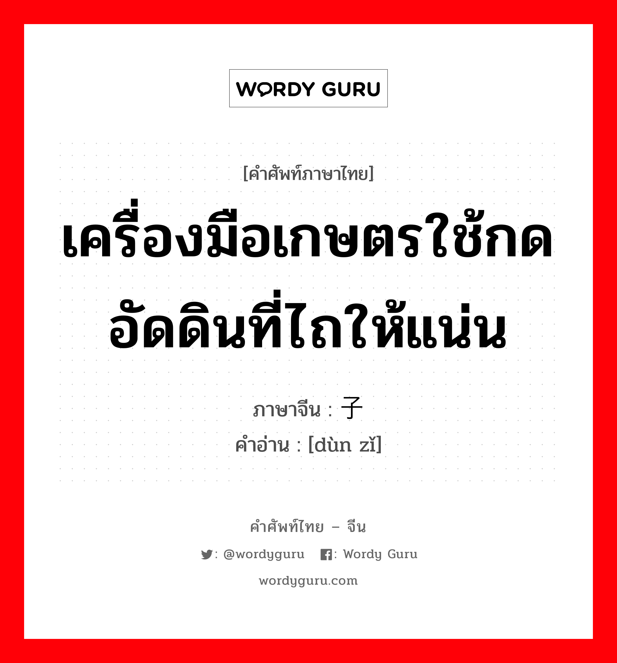 เครื่องมือเกษตรใช้กดอัดดินที่ไถให้แน่น ภาษาจีนคืออะไร, คำศัพท์ภาษาไทย - จีน เครื่องมือเกษตรใช้กดอัดดินที่ไถให้แน่น ภาษาจีน 砘子 คำอ่าน [dùn zǐ]