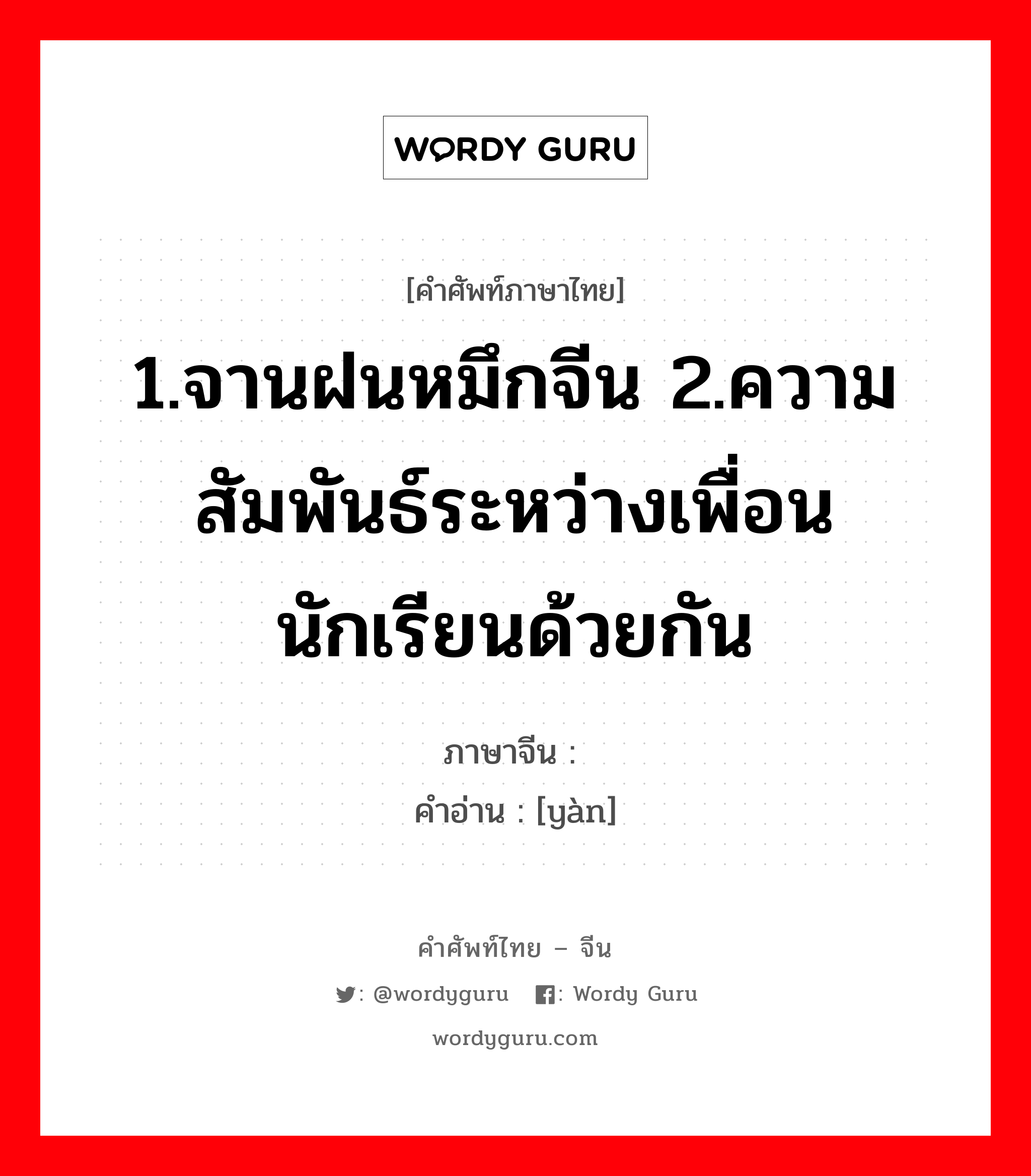 1.จานฝนหมึกจีน 2.ความสัมพันธ์ระหว่างเพื่อนนักเรียนด้วยกัน ภาษาจีนคืออะไร, คำศัพท์ภาษาไทย - จีน 1.จานฝนหมึกจีน 2.ความสัมพันธ์ระหว่างเพื่อนนักเรียนด้วยกัน ภาษาจีน 砚 คำอ่าน [yàn]