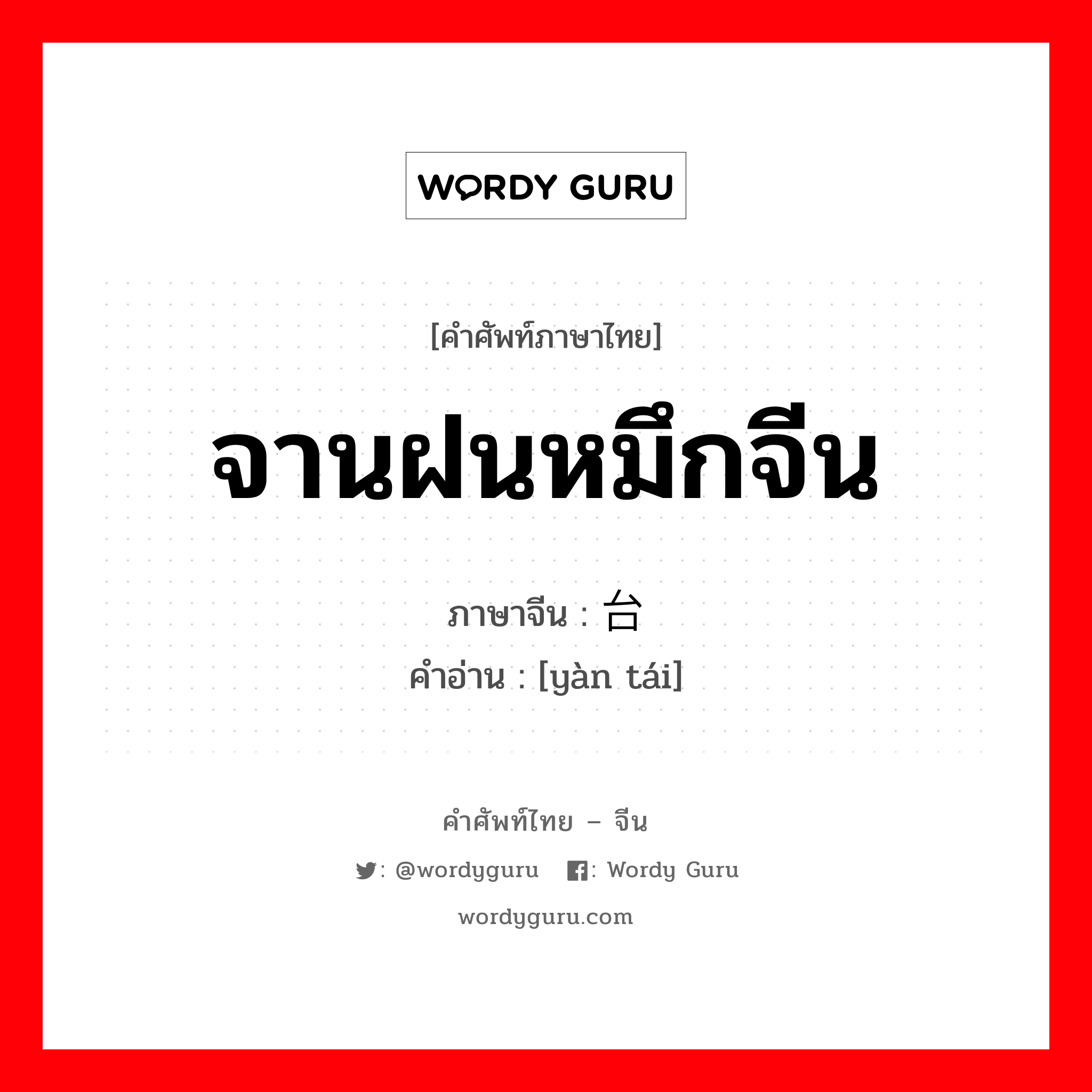 จานฝนหมึกจีน ภาษาจีนคืออะไร, คำศัพท์ภาษาไทย - จีน จานฝนหมึกจีน ภาษาจีน 砚台 คำอ่าน [yàn tái]