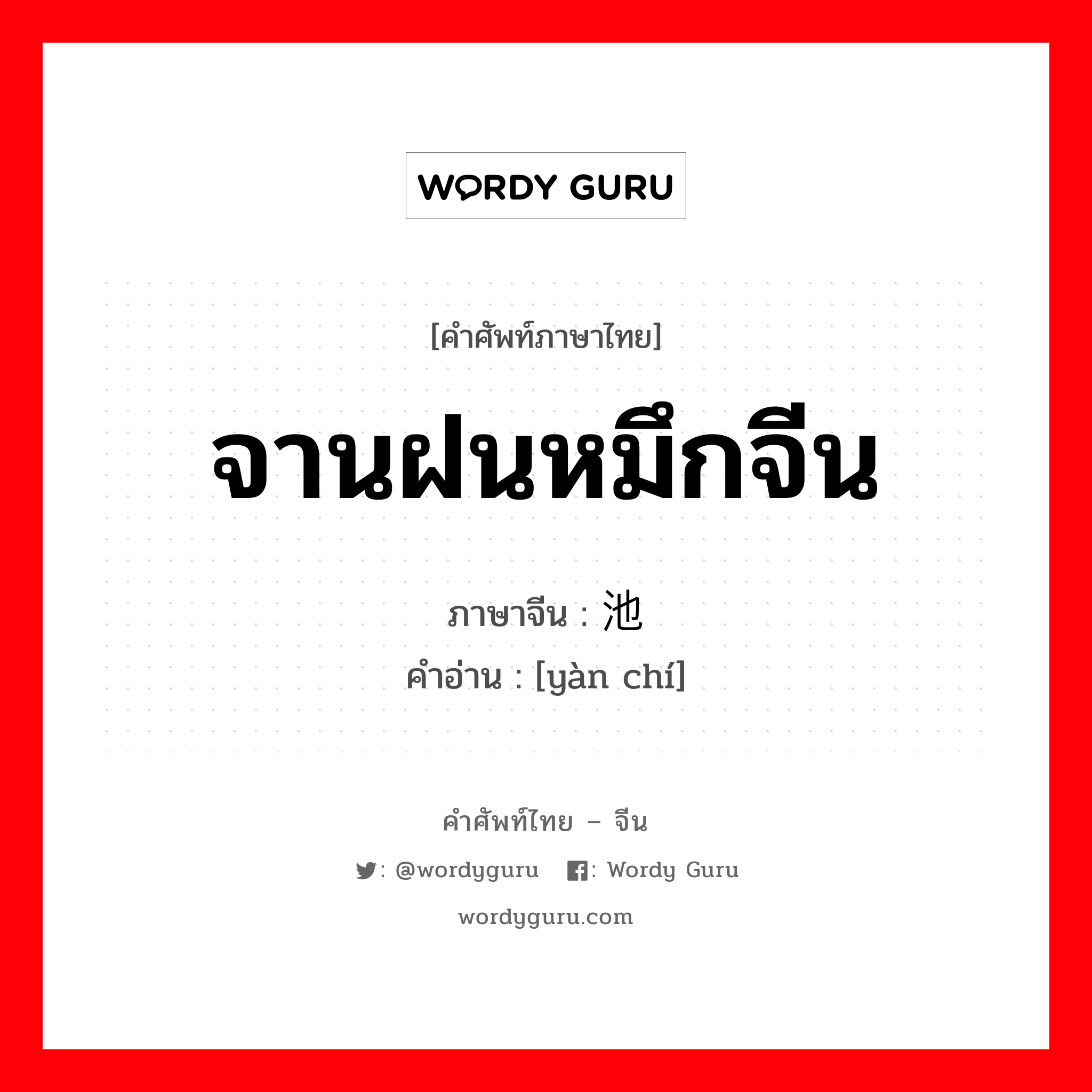 จานฝนหมึกจีน ภาษาจีนคืออะไร, คำศัพท์ภาษาไทย - จีน จานฝนหมึกจีน ภาษาจีน 砚池 คำอ่าน [yàn chí]