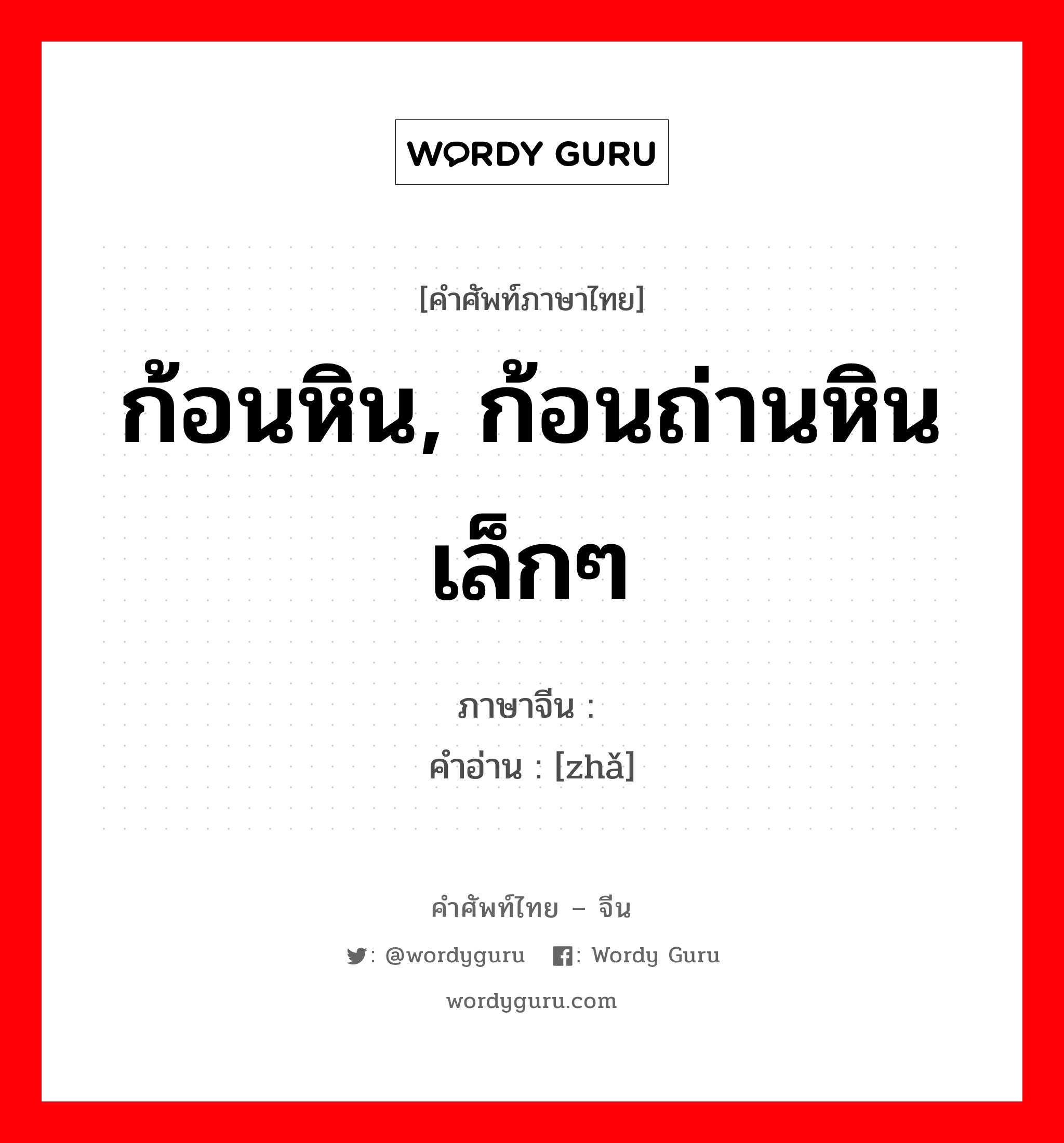 ก้อนหิน, ก้อนถ่านหินเล็กๆ ภาษาจีนคืออะไร, คำศัพท์ภาษาไทย - จีน ก้อนหิน, ก้อนถ่านหินเล็กๆ ภาษาจีน 砟 คำอ่าน [zhǎ]