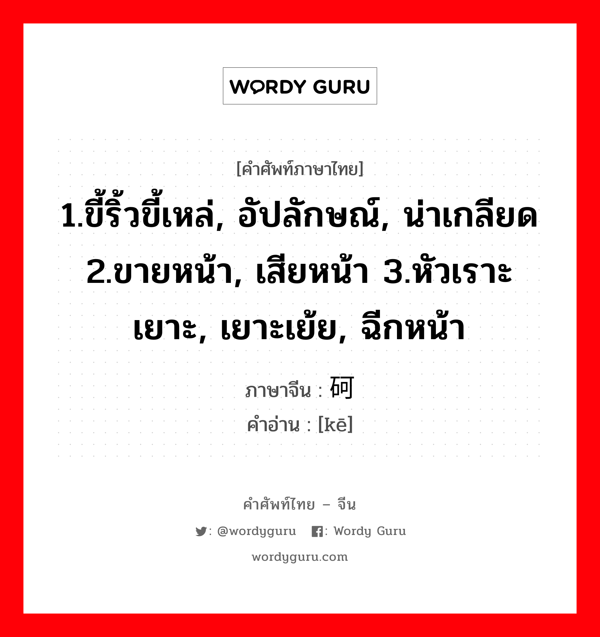 1.ขี้ริ้วขี้เหล่, อัปลักษณ์, น่าเกลียด 2.ขายหน้า, เสียหน้า 3.หัวเราะเยาะ, เยาะเย้ย, ฉีกหน้า ภาษาจีนคืออะไร, คำศัพท์ภาษาไทย - จีน 1.ขี้ริ้วขี้เหล่, อัปลักษณ์, น่าเกลียด 2.ขายหน้า, เสียหน้า 3.หัวเราะเยาะ, เยาะเย้ย, ฉีกหน้า ภาษาจีน 砢 คำอ่าน [kē]