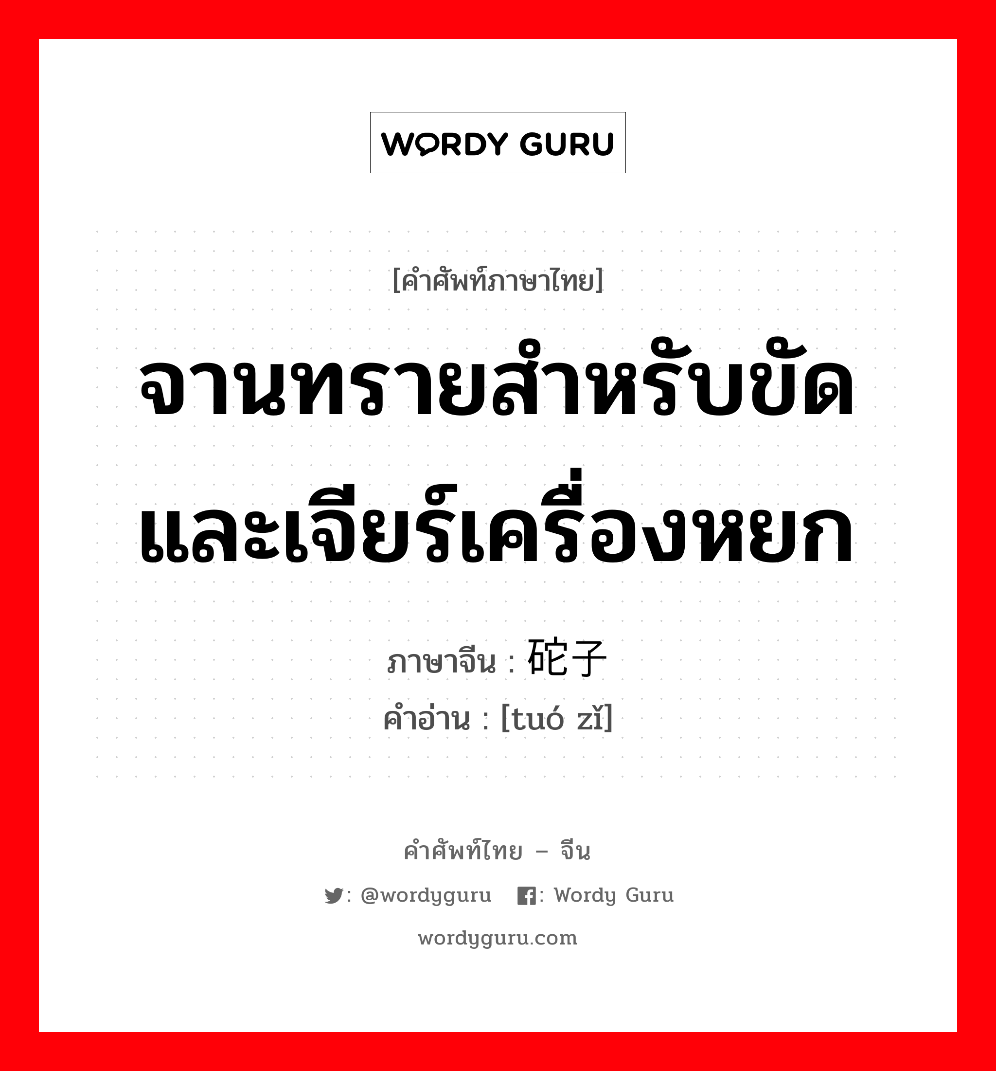 จานทรายสำหรับขัดและเจียร์เครื่องหยก ภาษาจีนคืออะไร, คำศัพท์ภาษาไทย - จีน จานทรายสำหรับขัดและเจียร์เครื่องหยก ภาษาจีน 砣子 คำอ่าน [tuó zǐ]