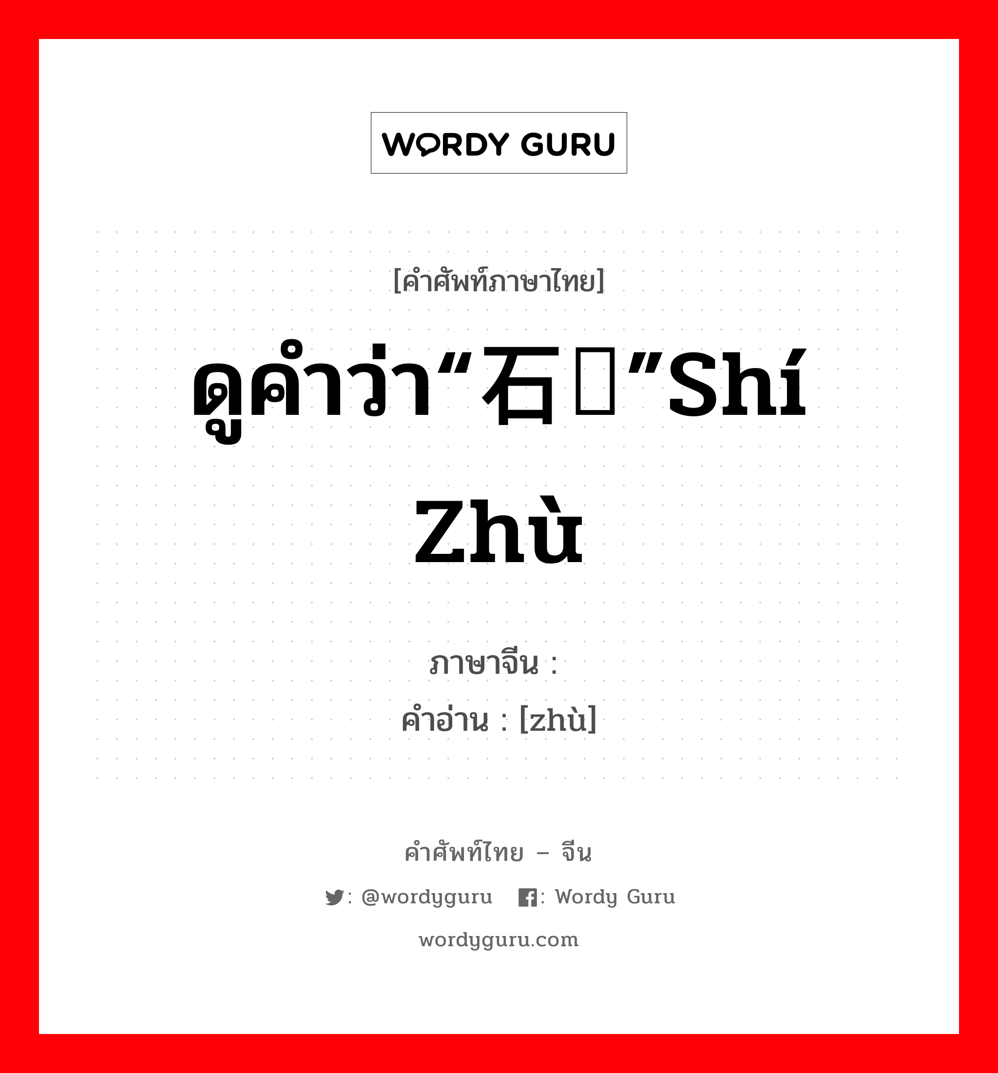 ดูคำว่า“石砫”Shí Zhù ภาษาจีนคืออะไร, คำศัพท์ภาษาไทย - จีน ดูคำว่า“石砫”Shí Zhù ภาษาจีน 砫 คำอ่าน [zhù]