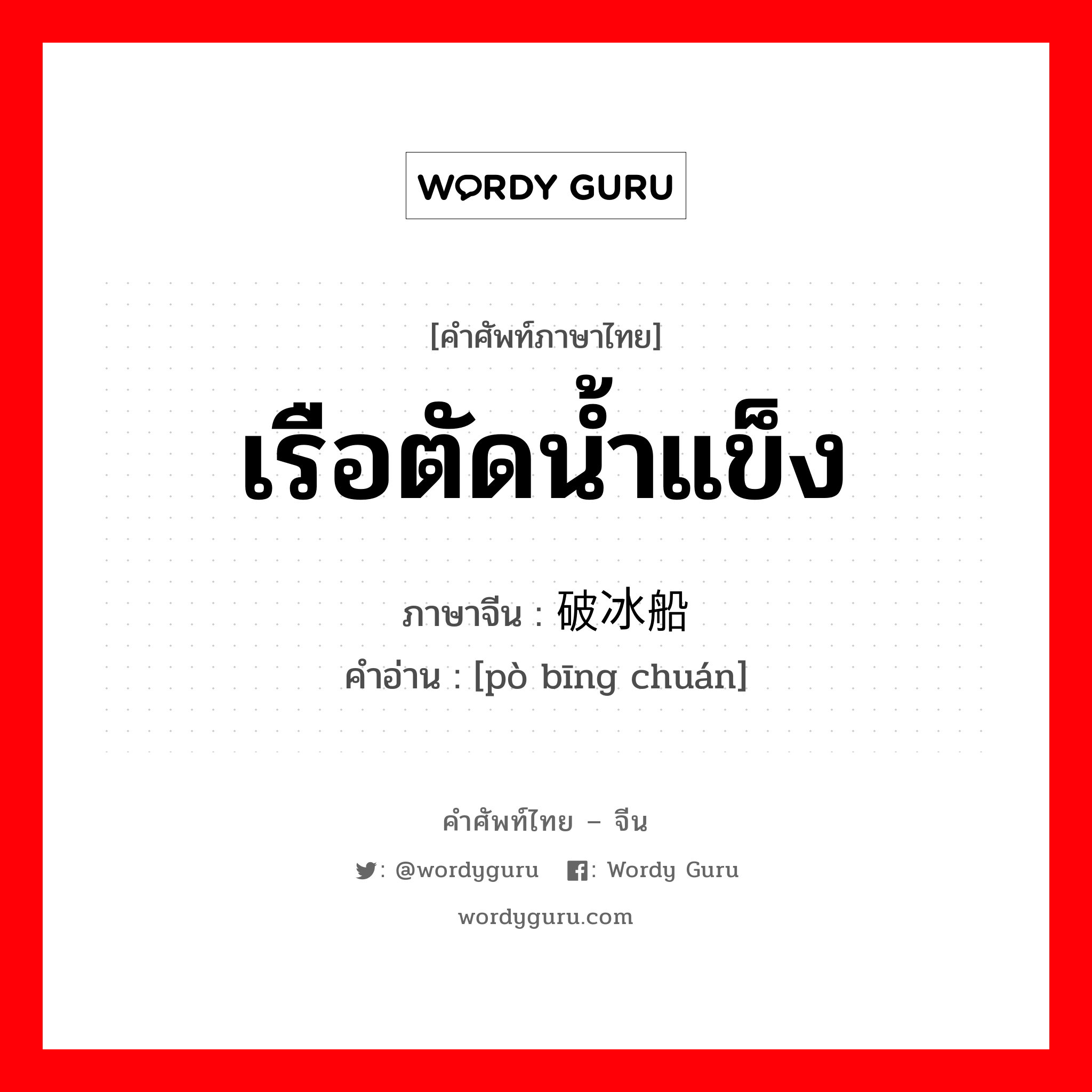 เรือตัดน้ำแข็ง ภาษาจีนคืออะไร, คำศัพท์ภาษาไทย - จีน เรือตัดน้ำแข็ง ภาษาจีน 破冰船 คำอ่าน [pò bīng chuán]