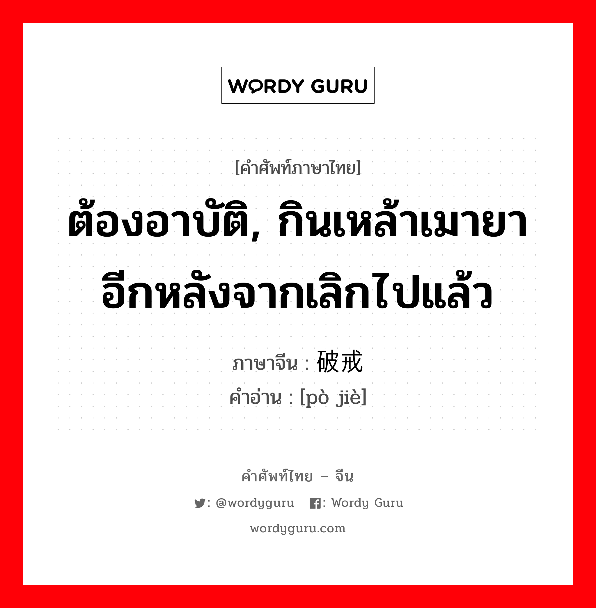 ต้องอาบัติ, กินเหล้าเมายาอีกหลังจากเลิกไปแล้ว ภาษาจีนคืออะไร, คำศัพท์ภาษาไทย - จีน ต้องอาบัติ, กินเหล้าเมายาอีกหลังจากเลิกไปแล้ว ภาษาจีน 破戒 คำอ่าน [pò jiè]