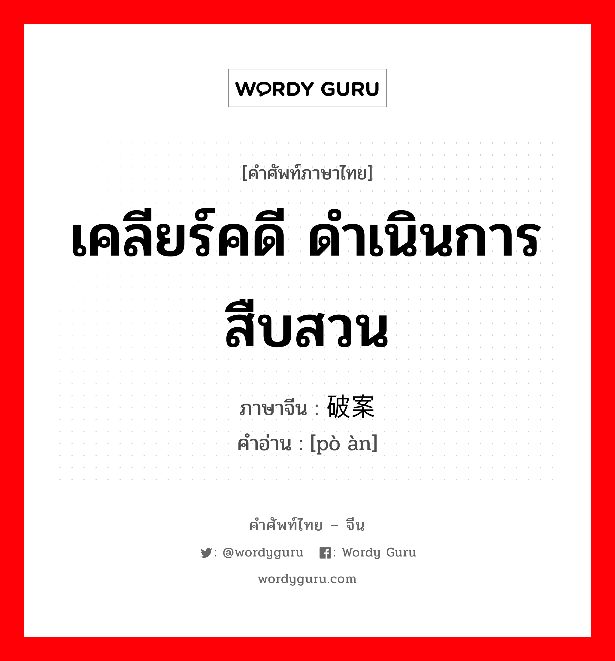 เคลียร์คดี ดำเนินการสืบสวน ภาษาจีนคืออะไร, คำศัพท์ภาษาไทย - จีน เคลียร์คดี ดำเนินการสืบสวน ภาษาจีน 破案 คำอ่าน [pò àn]