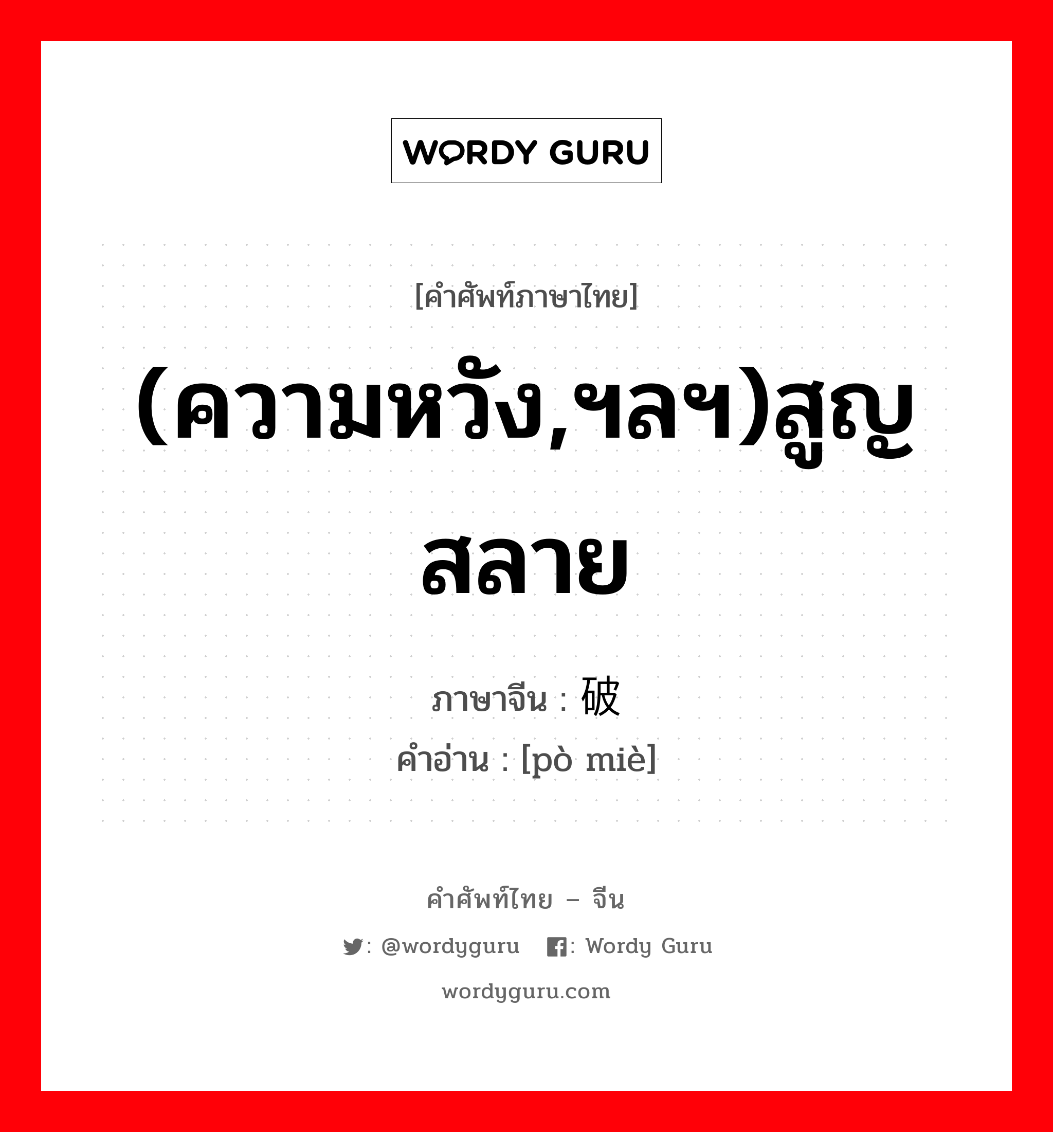 (ความหวัง,ฯลฯ)สูญสลาย ภาษาจีนคืออะไร, คำศัพท์ภาษาไทย - จีน (ความหวัง,ฯลฯ)สูญสลาย ภาษาจีน 破灭 คำอ่าน [pò miè]